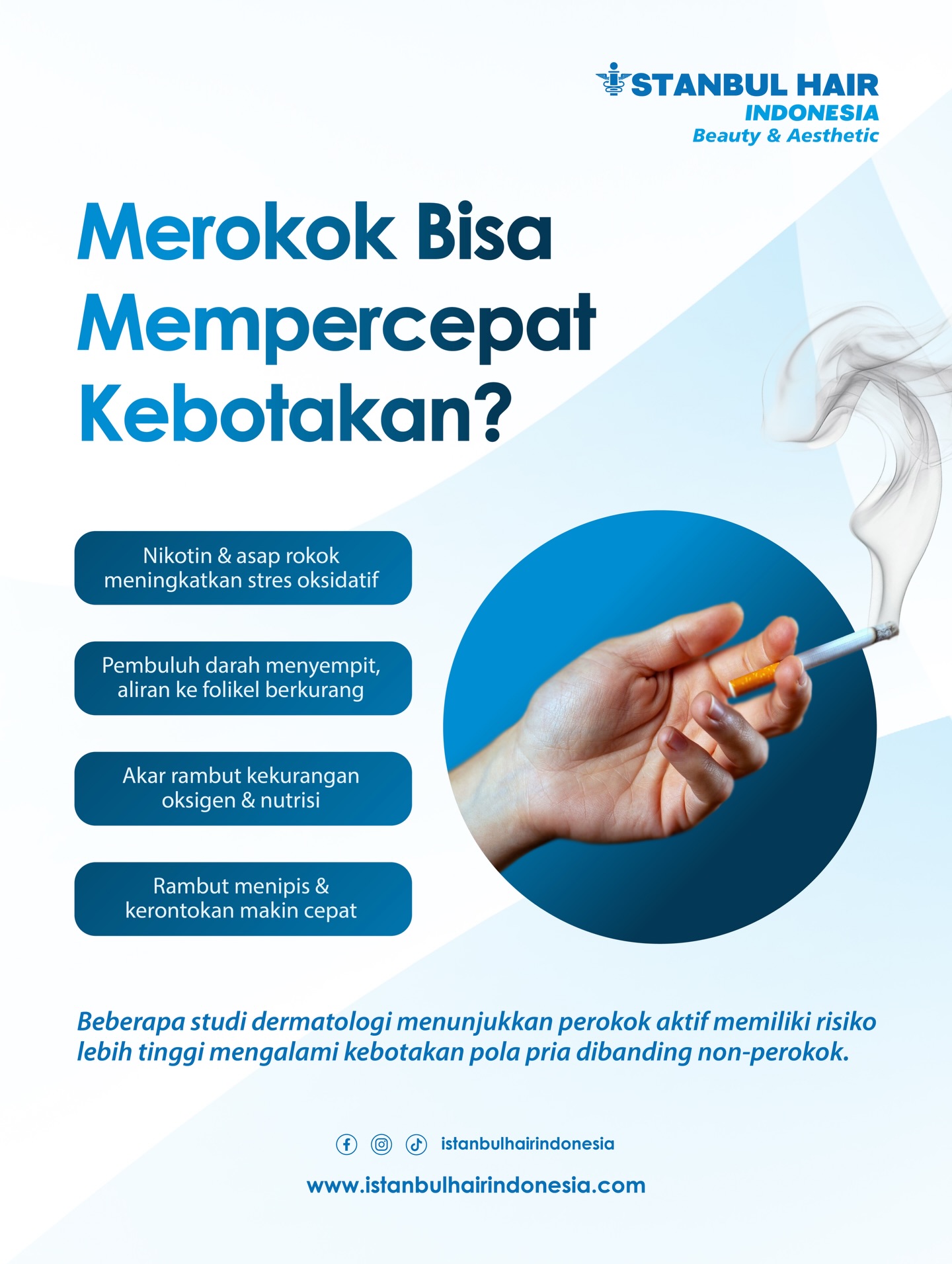 Merokok bukan hanya berdampak pada paru-paru dan jantung.
Nikotin menyebabkan penyempitan pembuluh darah yang menghambat suplai oksigen dan nutrisi ke folikel rambut.
Akibatnya, rambut menjadi lebih tipis dan lebih mudah rontok.
Jika sudah memiliki faktor genetik (sensitivitas DHT), kebotakan bisa berkembang lebih cepat.
Jangan tunggu area kosong makin meluas.
Lakukan evaluasi kondisi rambut Anda sekarang.
📍 Istanbul Hair Indonesia
#IstanbulHairIndonesia #HairTransplantJakarta #RambutRontok #Kebotakan #HairRestoration