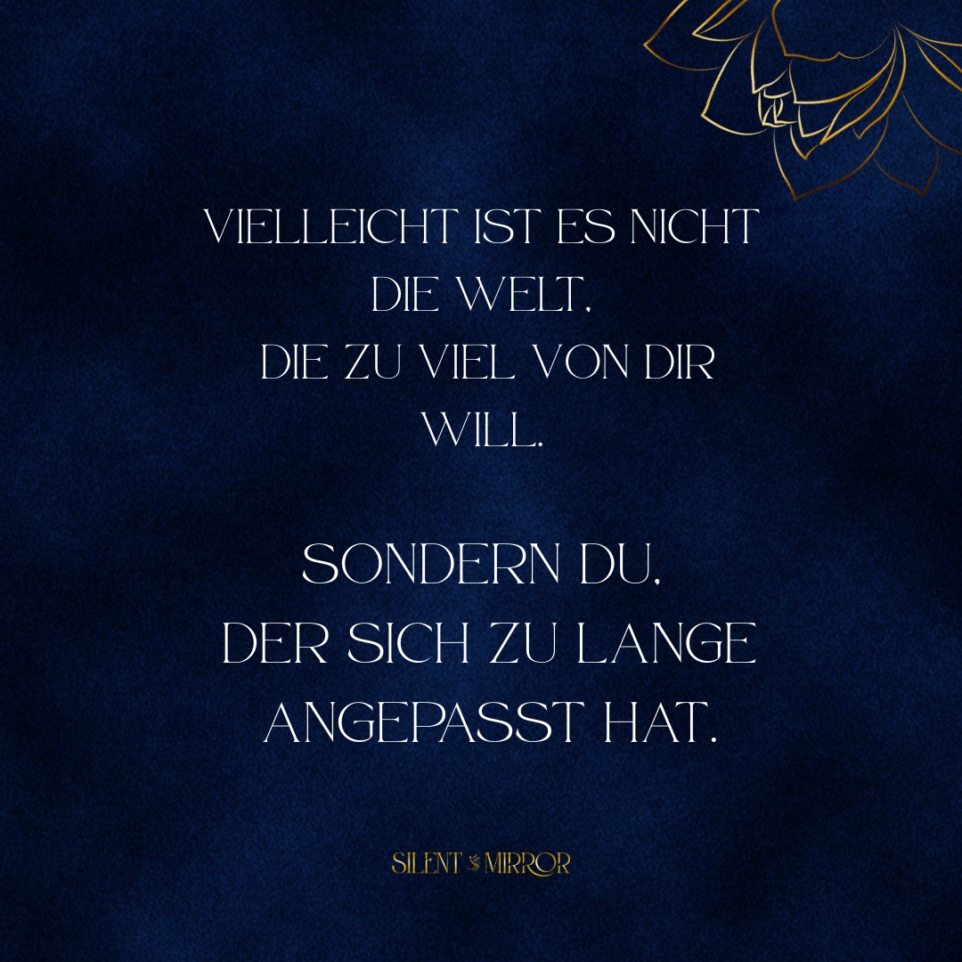 Die Welt ist laut,
Erwartungen auch.
Wer sich zu lange anpasst,
nennt Erschöpfung irgendwann Persönlichkeit.
Anpassung schützt kurzfristig,
kostet langfristig aber die eigene Stimme.
Irgendwann hörst du dich selbst nicht mehr.
Lass es kurz wirken.