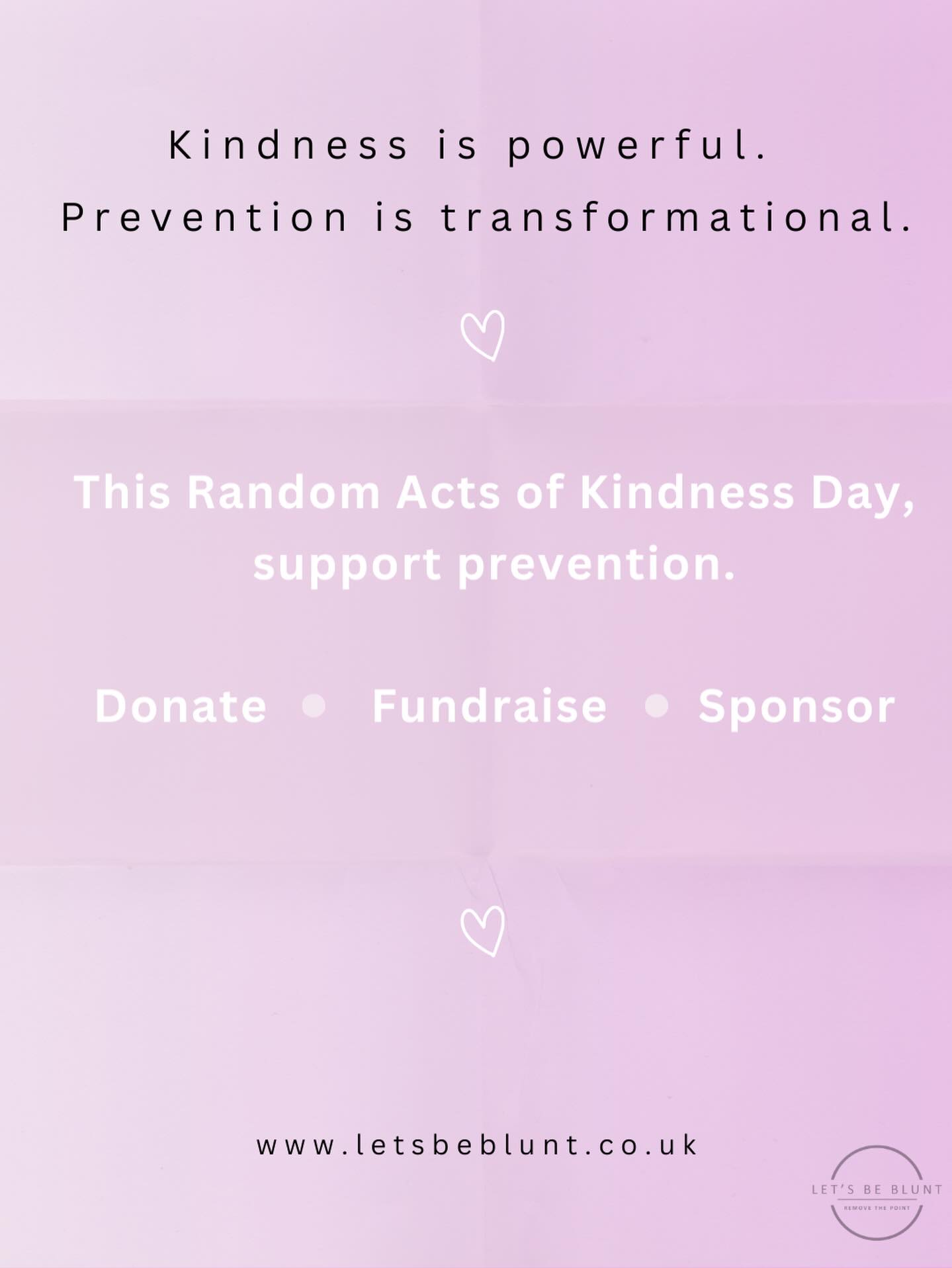 Today is Random Acts of Kindness Day 🤍
If you believe in starting earlier and preventing harm before it happens, we’d love your support.
You can donate directly through our website, fundraise for us, or sponsor our work as we continue to grow prevention efforts.
Every contribution helps us reach more communities before harm occurs.
🔗 www.letsbeblunt.co.uk
#letsbeblunt #randomactsofkindness #randomactsofkindnessday