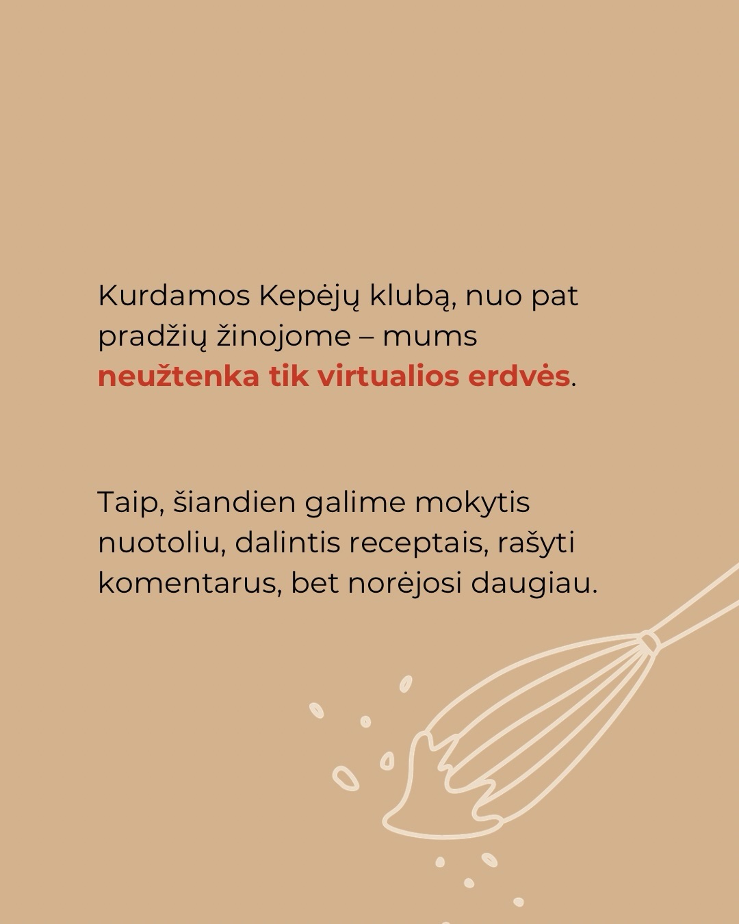 Yra dalykų, kurių neišmoksti vien žiūrėdamas.
Raugo kepiniuose daug niuansų – kada dar palaukti, kada jau formuoti, kodėl šiandien tešla elgiasi kitaip nei vakar.
Gyvuose Kepėjų klubo susitikimuose kalbamės apie tai, kas realiai vyksta jūsų virtuvėse.
Kitas klubo susitikimas/dirbtuvės – jau kovo 13 dieną @bundu.bakery. Tema – raugo kepinių įmantrybės. Apie smulkmenas, kurios dažnai lemia viską.
Dar galite suspėti prisijungti prie Kepėjų klubo ir dalyvauti susitikime.