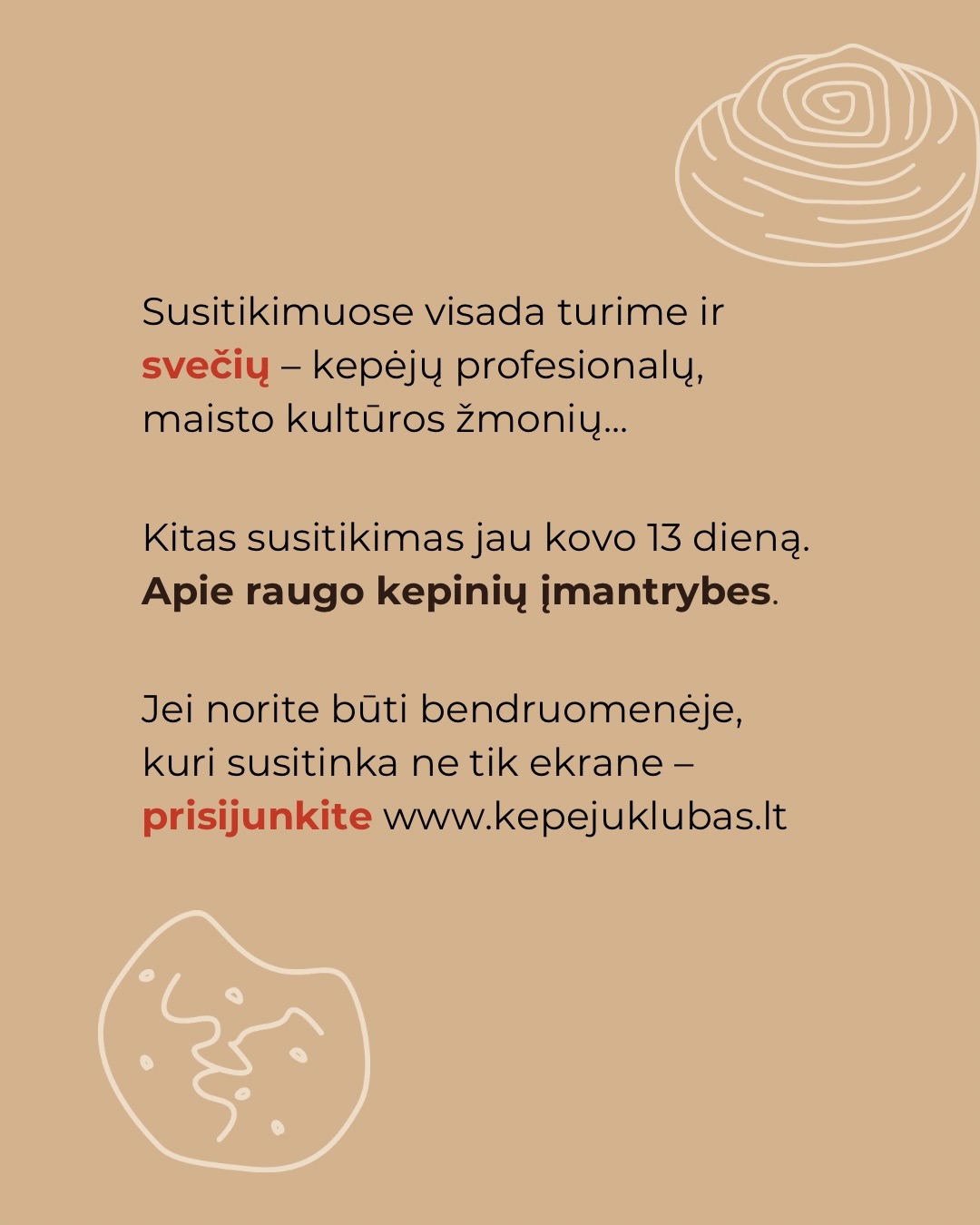 Yra dalykų, kurių neišmoksti vien žiūrėdamas.
Raugo kepiniuose daug niuansų – kada dar palaukti, kada jau formuoti, kodėl šiandien tešla elgiasi kitaip nei vakar.
Gyvuose Kepėjų klubo susitikimuose kalbamės apie tai, kas realiai vyksta jūsų virtuvėse.
Kitas klubo susitikimas/dirbtuvės – jau kovo 13 dieną @bundu.bakery. Tema – raugo kepinių įmantrybės. Apie smulkmenas, kurios dažnai lemia viską.
Dar galite suspėti prisijungti prie Kepėjų klubo ir dalyvauti susitikime.