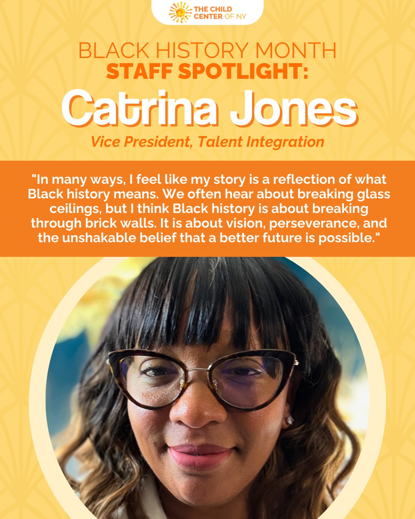 For Catrina Jones, Black history is about breaking through brick walls with vision, perseverance, and an unshakable belief in a better future.
Raised in a home full of love, resilience, and community, Catrina learned early that joy isn’t about what you have, it’s about who you have. As the first in her family to graduate from college, earn a master’s degree, and own a home, she honors the sacrifices and legacy of those who came before her.
Today, as Vice President of Talent Integration at The Child Center, Catrina leads Talent Acquisition, Onboarding, and Employee Experience, supporting our team from their first interview through every stage of their journey.
Her story is one of lifting as we climb, building as we rise, and turning opportunity into impact.
Read Catrina’s story in her own words: childcenterny.org/post/black-history-month-staff-spotlight-catrina-jones