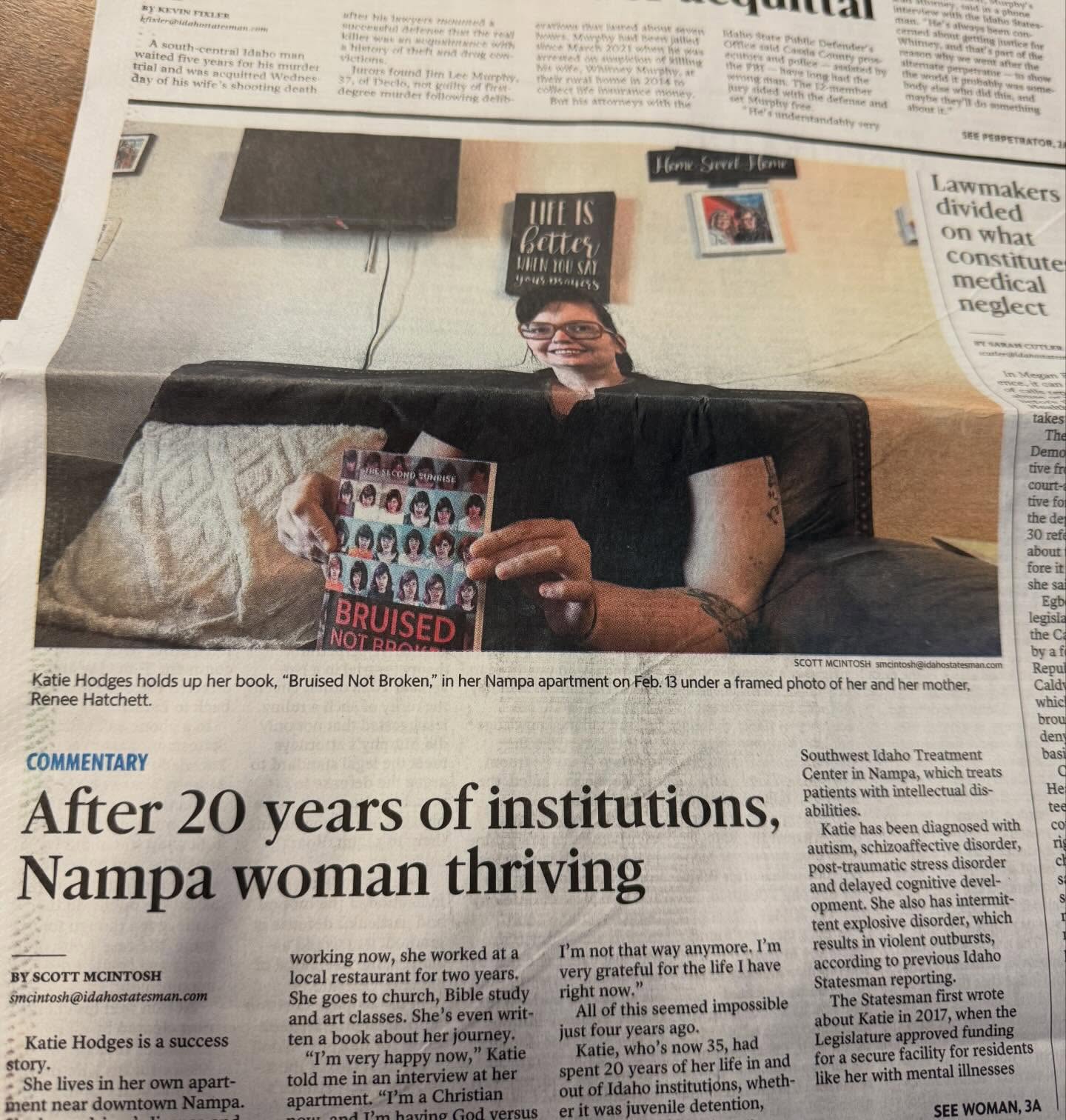 I’m so proud of my little sister Katie. I woke up this morning to her being on the front page of the newspaper. She gives God all the glory and they promoted her new book “ bruised but not broken”. Not only does her story help broken people, but she’s helping to bring transformation to the way people with mental health disabilities are treated in Idaho. If you give God your life, his ability to redeem is without Measure!
God has absolutely transformed her life. She has risen above every limitation ever placed on her. I could not be more proud.