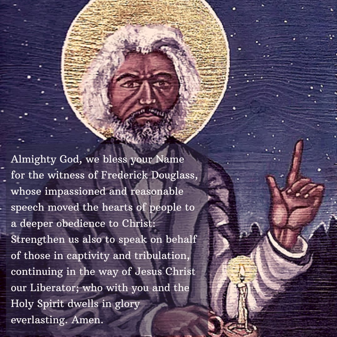 Born as a slave in 1818, Frederick Douglass was separated from his mother at the age of eight and given by his owner to Hugh and Sophia Auld. Sophia attempted to teach Frederick to read, along with her son, but her husband put a stop to this, claiming, “it would forever unfit him to be a slave.” He eventually learned to read in secret.
In 1838, Frederick escaped and changed his name to Frederick Douglass. At the age of 14, he had experienced a conversion to Christ in the African Methodist Episcopal Church, and his recollection of that tradition’s music sustained him in his struggle for freedom: “Those songs still follow me, to deepen my hatred of slavery, and quicken my sympathies for my brethren in bonds.”
An outstanding orator, Douglass was sent on speaking tours in the Northern States by the American Anti-Slavery Society. The more renowned he became, the more he had to worry about recapture. In 1845, he went to England on a speaking tour. His friends in America raised enough money to buy out his master’s legal claim to him so that he could return to the United States in safety. Douglass eventually moved to New York and edited the pro-abolition journal North Star, named for the fleeing slave’s nighttime guide.
Douglass was highly critical of churches that did not disassociate themselves from slavery. Challenging those churches, he quoted Jesus’ denunciation of the Pharisees: “They bind heavy burdens and grievous to be borne, and lay them on men’s shoulders; but they themselves will not move them with one of their fingers” (Matt. 23.4)
A strong advocate of racial integration, Douglass disavowed black separatism and wanted to be counted as equal among his white peers. When he met Abraham Lincoln in the White House, he noted that the President treated him as a kindred spirit without one trace of condescension. He is remembered in the Episcopal Church on February 20th. (Adapted from "Holy Women, Holy Men.")