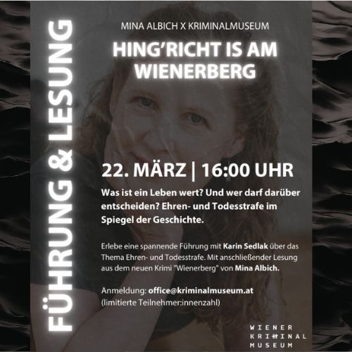 FÜHRUNG & LESUNG
„Hing’richt is am Wienerberg"
Ehre, Schuld und der Tod. Zwischen Urteil und Vergeltung.
Erlebt eine eindrucksvolle Führung von Karin Sedlak durch das Wiener Kriminalmuseum zum Thema Ehren- und Todesstrafe mit einer anschließenden atmosphärischen Lesung aus dem neuen Krimi „Wienerberg“ von Mina Albich, im ehemaligen Caféhaus des Museums.
Es erwartet euch eine besondere Kombination aus Geschichte und Gegenwart, Fakten und Fiktion.
Datum: 22.03.2026, 16:00 Uhr
Dauer: ca. 90 Minuten
Preis: – Erwachsene: 19 €
– Kinder unter 16 Jahren: 15 €