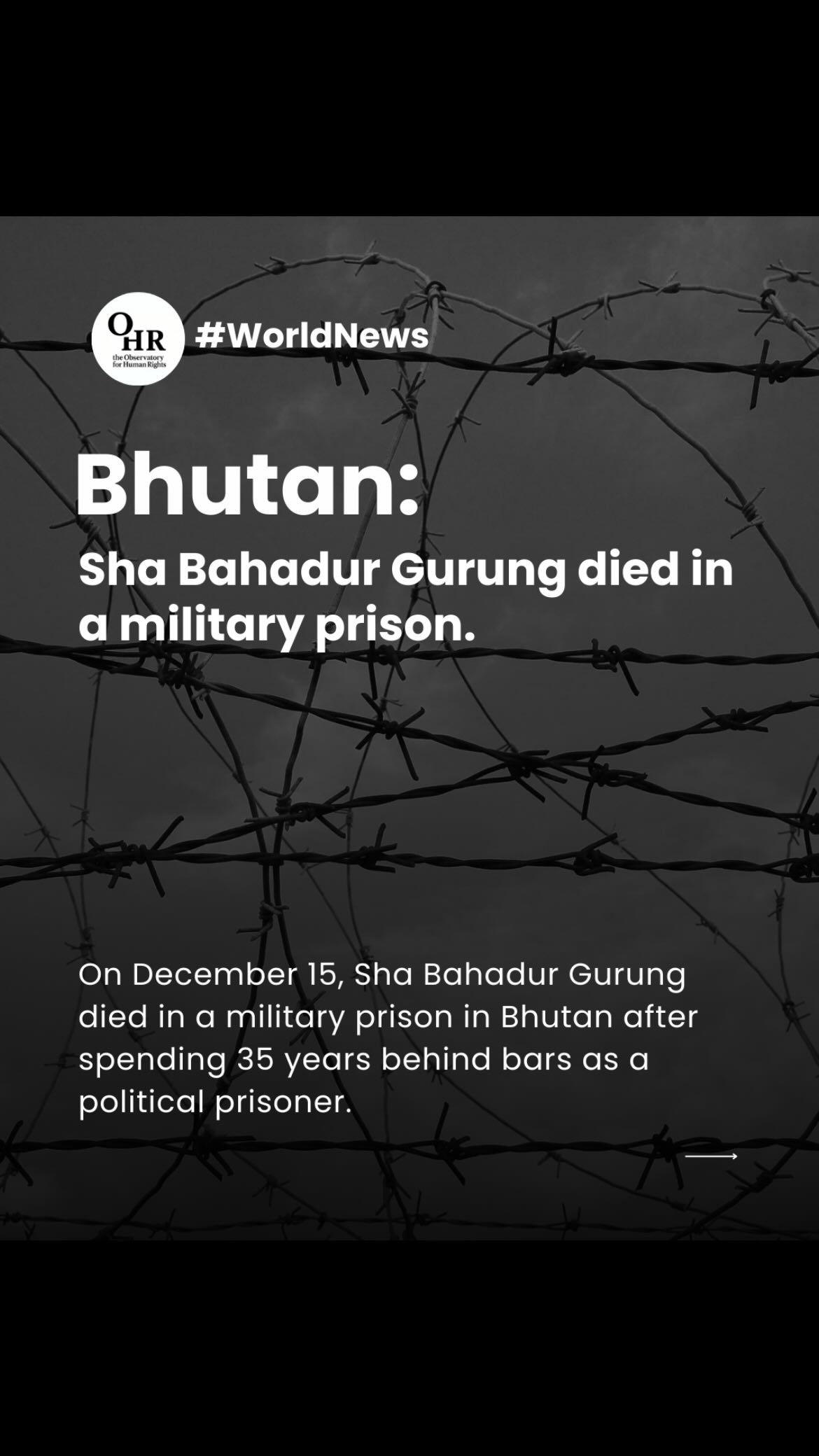 ๐ง๐นBhutan: Sha Bahadur Gurung died in a military prison
On December 15, Sha Bahadur Gurung died in a military prison in Bhutan after spending 35 years behind bars as a political prisoner.
Arrested in the aftermath of the 1990s protests led by the Lhotshampa community, Gurung was accused of supporting a movement while serving in the Royal Bhutan Army. Reports from Human Rights Watch and Amnesty International document allegations of torture, denial of legal counsel, inhuman treatment, and decades of medical neglect. A recent report by the United Nations highlights ongoing arbitrary detention and severe prison conditions.
His death is not just a tragic ending, it is a reminder that political imprisonment and impunity remain pressing human rights concerns.
Justice requires accountability. Silence allows abuse to persist.
Stay informed. Share this story. Demand the protection of political prisoners everywhere.
Written by: Silvio Gabrel Varago @sgv00_ds
Featured in the video: Giulia Stornello @storngiii
#ohr #ohrobservatory #theobservatoryforhumanrights #humanrights