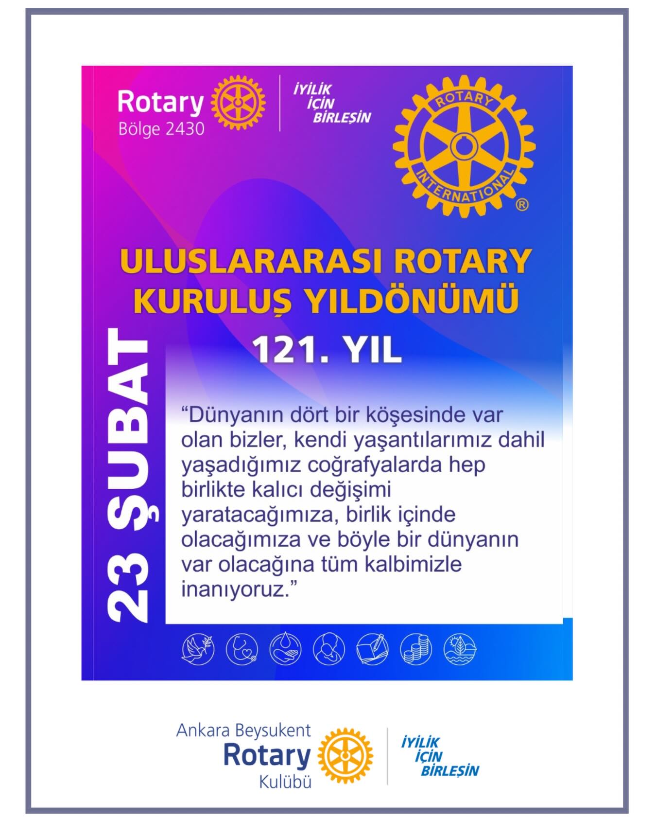 Bugün, Uluslararası Rotary’nin 121. kuruluş yıl dönümünü gururla kutluyoruz.
121 yıldır Rotary; farklı kültürleri, dilleri ve ülkeleri bir araya getirerek kalıcı değişim yaratmak için çalışıyor. Hizmet etme idealini benimseyen liderler ve gönüllüler, daha barışçıl, daha adil ve daha umut dolu bir dünya için güçlerini birleştiriyor.
Dönem temamız “İyilik İçin Birleşin” anlayışıyla; dostluğun, dayanışmanın ve sürdürülebilir etkinin gücüne olan inancımızı bir kez daha vurguluyoruz.
Birlikte daha güçlüyüz.
Birlikte daha iyiyiz.
İyilik için birleşiyoruz.
#iyilikiçinbirleşin #Uniteforgood #Bölge2430 #Rotary #RotaryBölge2430