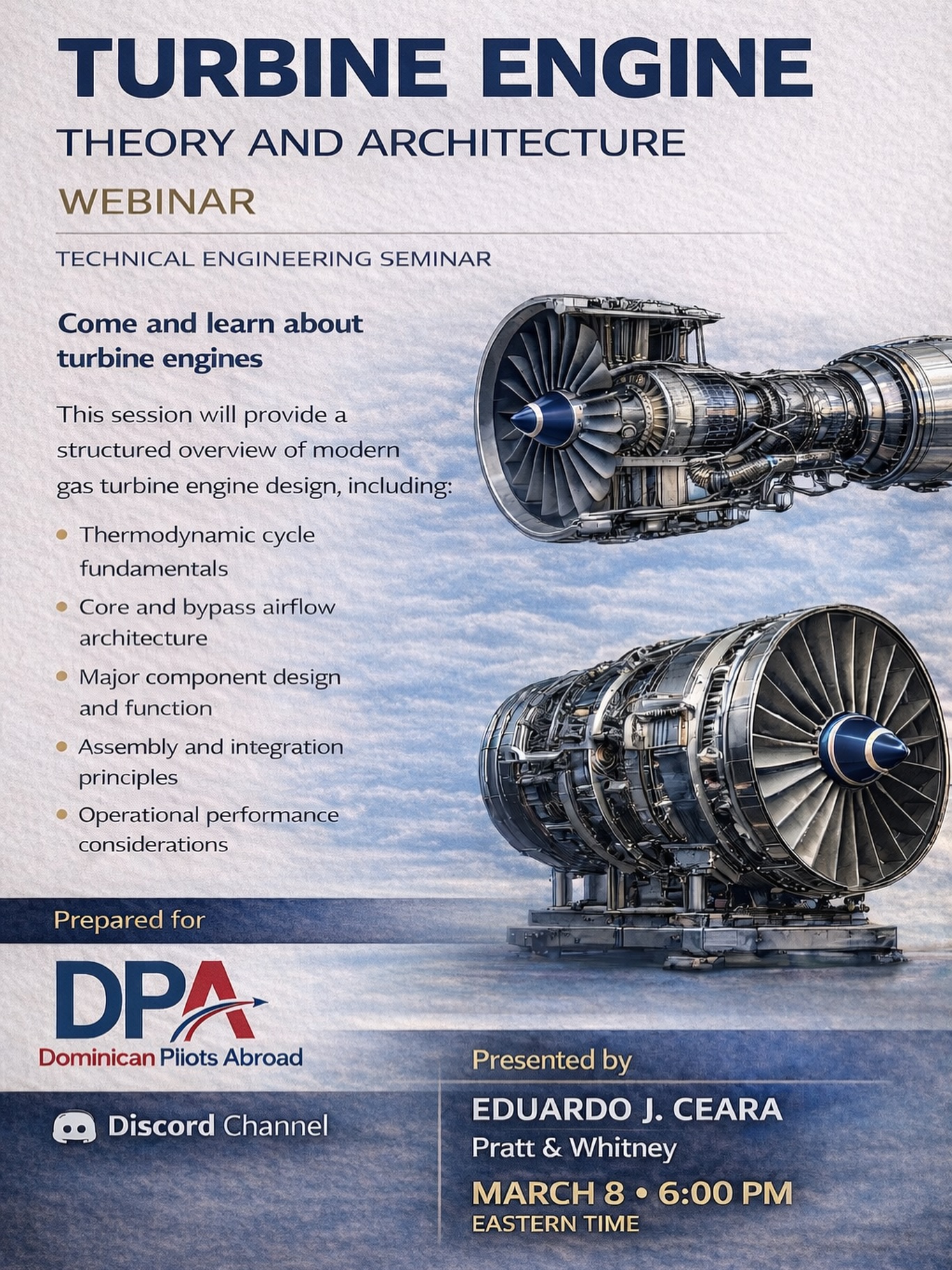 Turbine Engine Theory and Architecture Webinar
Join us for a technical engineering session led by Eduardo J. Ceara from Pratt and Whitney.
This webinar will provide a structured overview of modern gas turbine engine design including thermodynamic fundamentals, airflow architecture, component design, and operational performance considerations.
Whether you are a pilot, student, or aviation professional, understanding turbine engines strengthens your foundation in aviation excellence.
March 8
6:00 PM Eastern Time
Live on our DPA Discord Channel
Discipline. Mentorship. Aviation Excellence.
#DominicanPilotsAbroad #DPA #AviationEducation #TurbineEngines #AerospaceEngineering Webinar AviationProfessionals FutureAviators