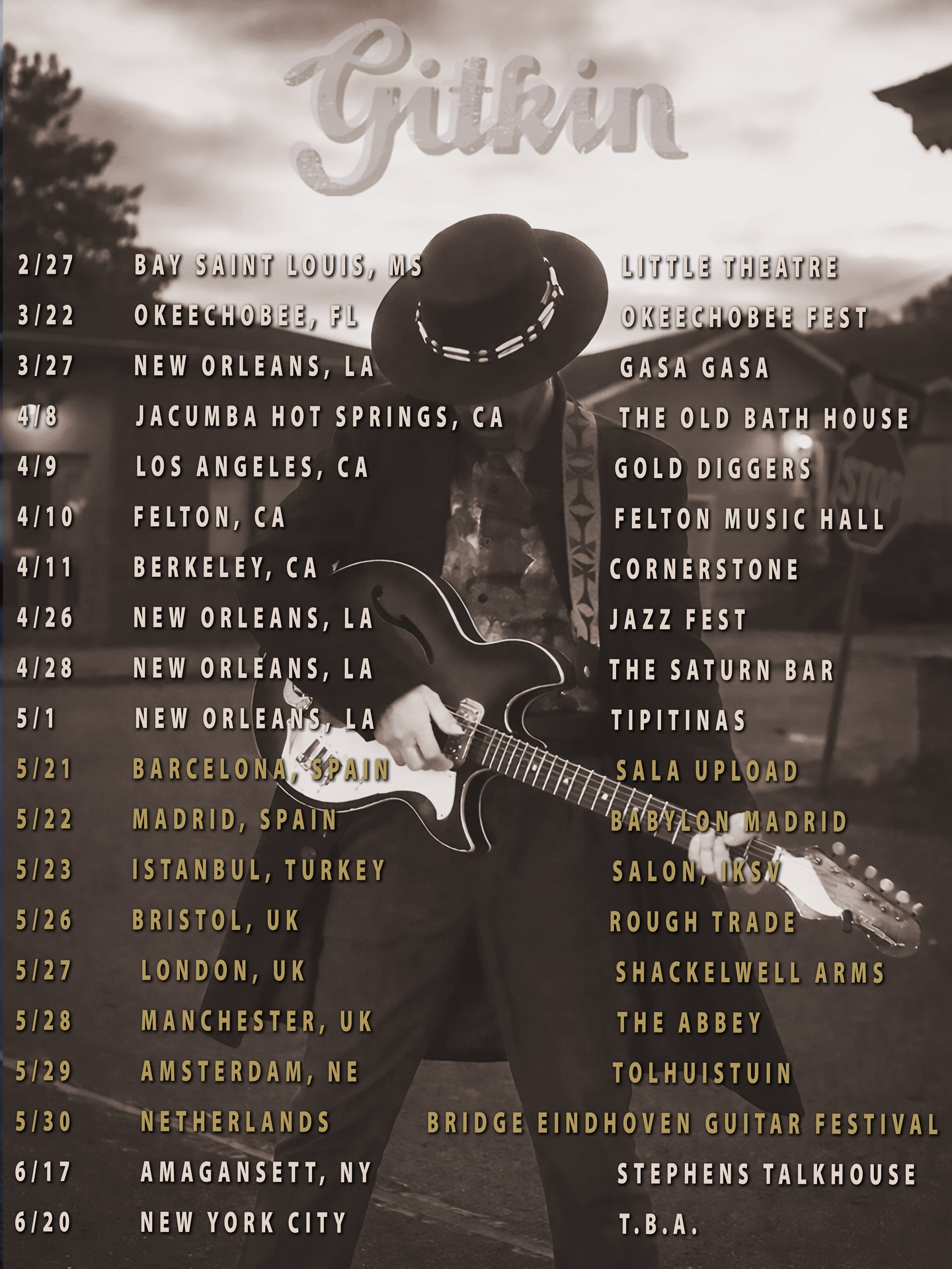 New dates!!! 🤩
2/27 BAY SAINT LOUIS, MS - LITTLE THEATRE
3/22 OKEECHOBEE, FL - OKEECHOBEE FEST
3/27 NEW ORLEANS, LA - GASA GASA
4/8 JACUMBA HOTSPRINGS, CA - OLD BATH HOUSE
4/9 LOS ANGELES, CA - GOLD DIGGERS
4/10 FELTON, CA - FELTON MUSIC HALL
4/11 BERKELEY, CA - CORNERSTONE
4/26 NEW ORLEANS, LA - JAZZ FEST
4/28 NEW ORLEANS, LA - THE SATURN BAR
5/1 NEW ORLEANS, LA - TIPITINAS
5/21 BARCELONA, SPAIN - SALA UPLOAD
5/22 MADRID, SPAIN - BABYLON MADRID
5/23 ISTANBUL - SALON, IKSV
5/26 BRISTOL, UK - ROUGH TRADE
5/27 LONDON, UK - SHACKELWELL ARMS
5/28 MANCHESTER, UK- THE ABBEY
5/29 AMSTERDAM, NE - Tolhuistuin
5/30 NETHERLANDS - Bridge Eindhoven Guitar Festival
6/17 Amagansett, NY - STEPHENS TALKHOUSE
6/20 New York City - t.b.a.