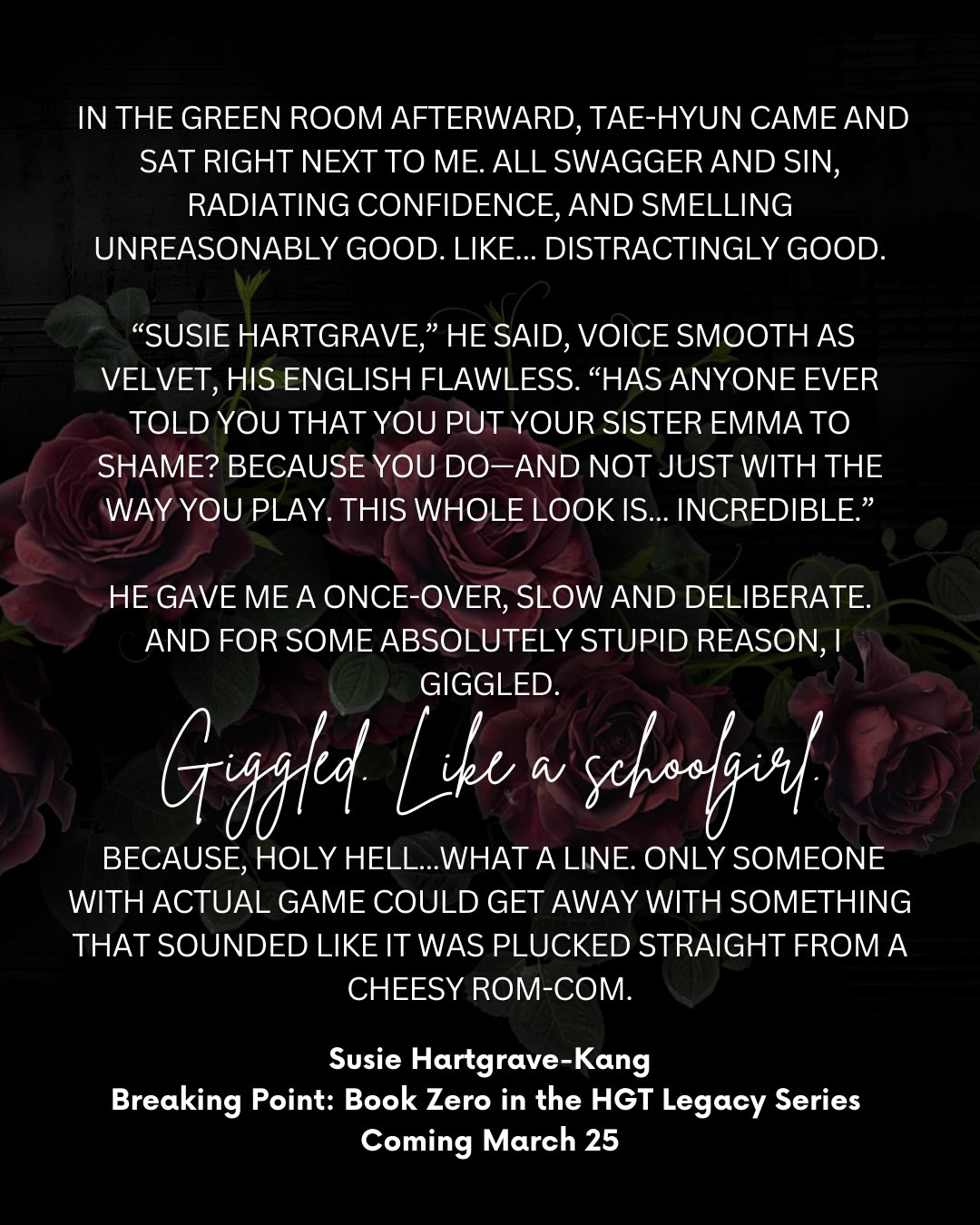 All swagger. All sin. All “I know exactly what I’m doing.”
In the green room, Tae-hyun sits down beside Susie Hartgrave like he owns the air between them—smelling unfairly good and delivering a line so smooth it should be illegal.
“Has anyone ever told you that you put your sister to shame?”
And for one horrifying, humiliating second?
She giggles.
SUSIE. HARTGRAVE. GIGGLES.
But don’t worry. She recovers.
She signs.
She roasts him.
She calls his K-pop charm a “sad, sad attempt.”
And he just smiles wider.
Flirting. Pride. Power. Two artists with main-character energy trying to outgame each other.
Susie’s era is coming. And it’s going to be dangerous. 💫
_________
In the green room afterward, Tae-hyun came and sat right next to me. All swagger and sin, radiating confidence, and smelling unreasonably good. Like... distractingly good.
“Susie Hartgrave,” he said, voice smooth as velvet, his English flawless. “Has anyone ever told you that you put your sister Emma to shame? Because you do, and not just with the way you play. This whole look is… incredible.”
He gave me a once-over, slow and deliberate.
And for some absolutely stupid reason, I giggled.
Giggled. Like a schoolgirl.
Because, holy hell…what a line. Only someone with actual game could get away with something that sounded like it was plucked straight from a cheesy rom-com.
“Did you just try and pick me up by insulting my sister?” I signed.
His eyebrows shot up.
I pulled out my phone, motioned for his. He handed it over without hesitation. I connected them and typed it out for him.
He read the text and then:
“It’s the K-pop star effect,” he said, clearly catching my expression. “The whole thing’s a little over the top. I’m just leaning into it.”
“Is that what that was?” I smirked, raising an eyebrow. “Sad, sad attempt.”
Two could play this game, mister.
His smile widened. I was in so so much trouble.
#RomanceWriter #indieauthor #HartgraveTellers #rockstarromance #ayawinterromances
