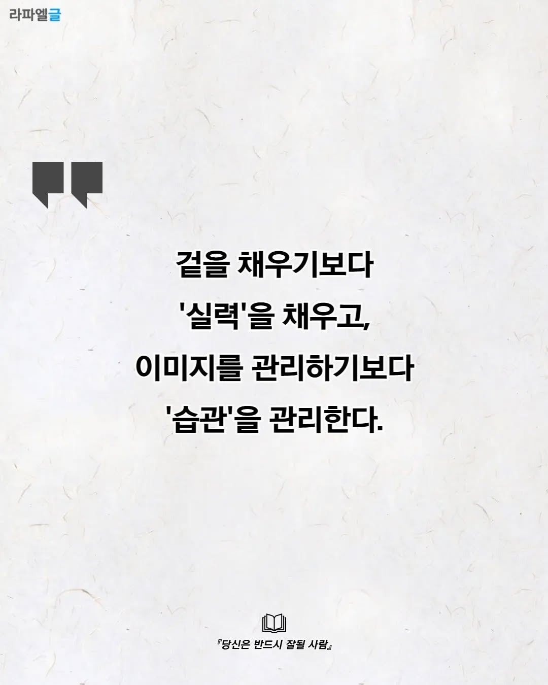 May be an image of text that says '라파엘글 겉을 채우기보다 '실력'을 채우고, 이미지를 관리하기보다 '습관'을 관리한다. 『당신은 반드시 잘될 『당신은반드시잘될사람』 사람』'
