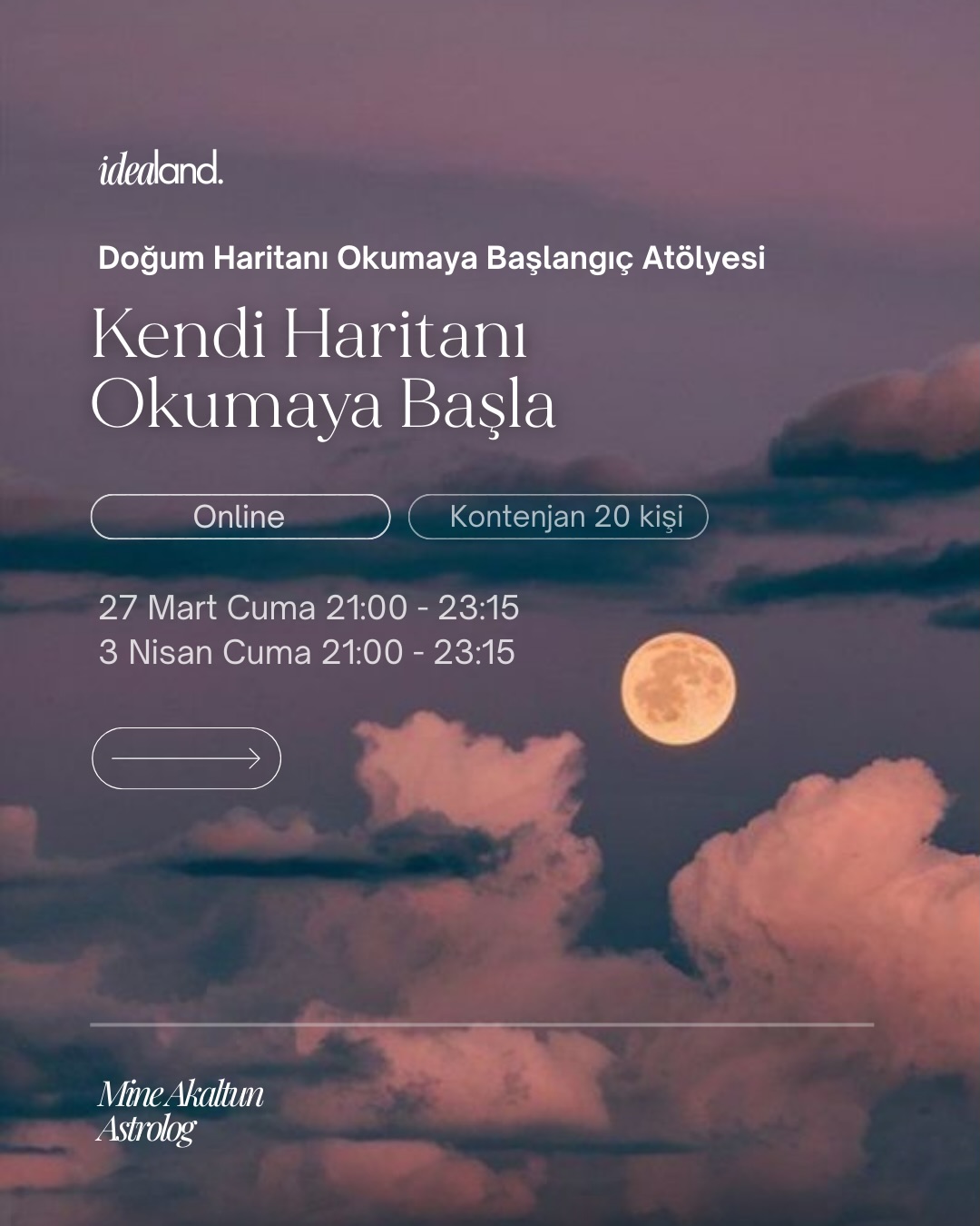 Kendi doğum haritana ilk bakışını
atmak ister misin?
Bu canlı atölyede, astrolog Mine Akaltun
eşliğinde haritanı açmayı ve temel yapılarını
anlamayı öğreneceksin.
Güneş, Ay ve Yükselen üçlünü keşfedecek,
evlerini uygulamalı olarak inceleyeceksin.
Astrolojiyi korkmadan, bilinçle kullanmaya
başlamak için bu başlangıç adımı seni bekliyor!
Detaylar ve kayıt için biyografideki linke tıkla.