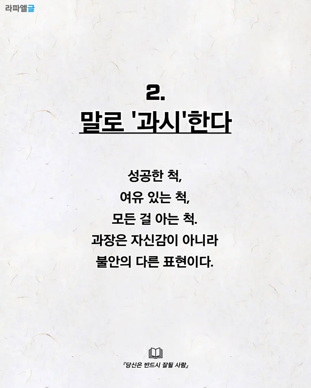 May be an image of poster and text that says '라파엘글 2. 말로 '과시'한다 성공한 척, 여유 있는 척, 모든 걸 아는 척. 과장은 자신감이 아니라 불안의 다른 표현이다. 『당신은 반드시 잘될 당당신은반드시잘될사람』 사람』'
