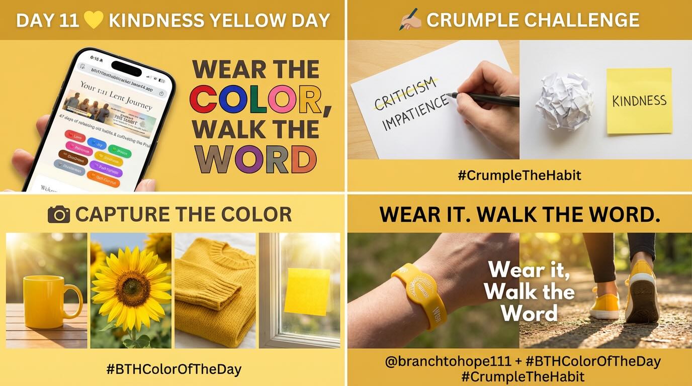 DAY 11 — 💛 Kindness (Yellow) ✍🏽 Crumple Challenge:
Release criticism or impatience. Crumple it and replace it with kindness.
📸 Capture the Color: Bright yellow detail in sunlight — mug, sticky note, sweater, or flower.
Write it. Crumple it. Capture the Color. Wear it. Walk the Word. Tag @branchtohope111 + #BTHColorOfTheDay #CrumpleTheHabit
