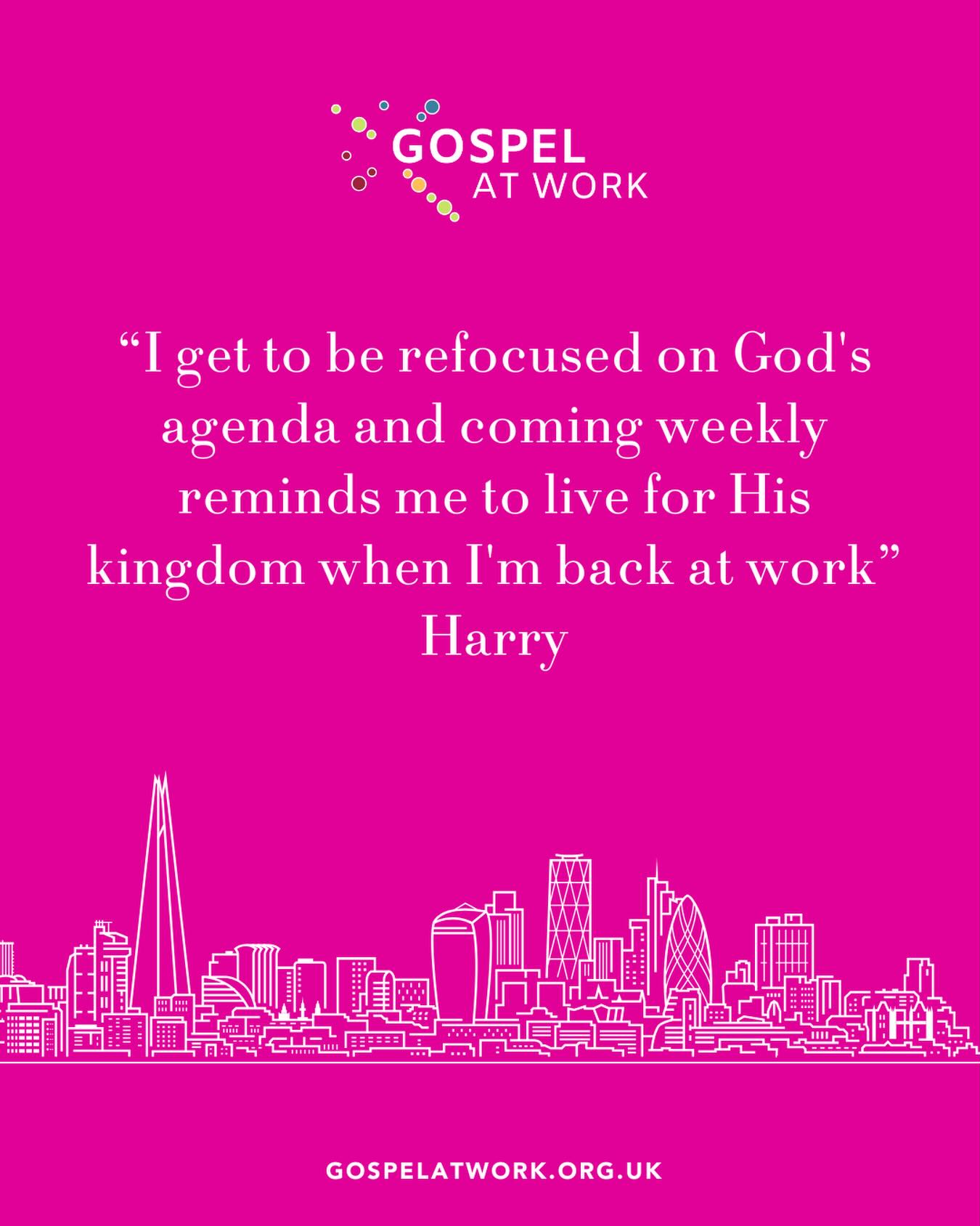 “I get to be refocused on God’s agenda and coming weekly reminds me to live for His kingdom when I’m back at work” Harry
Find your nearest: gospelatwork.org.uk/map