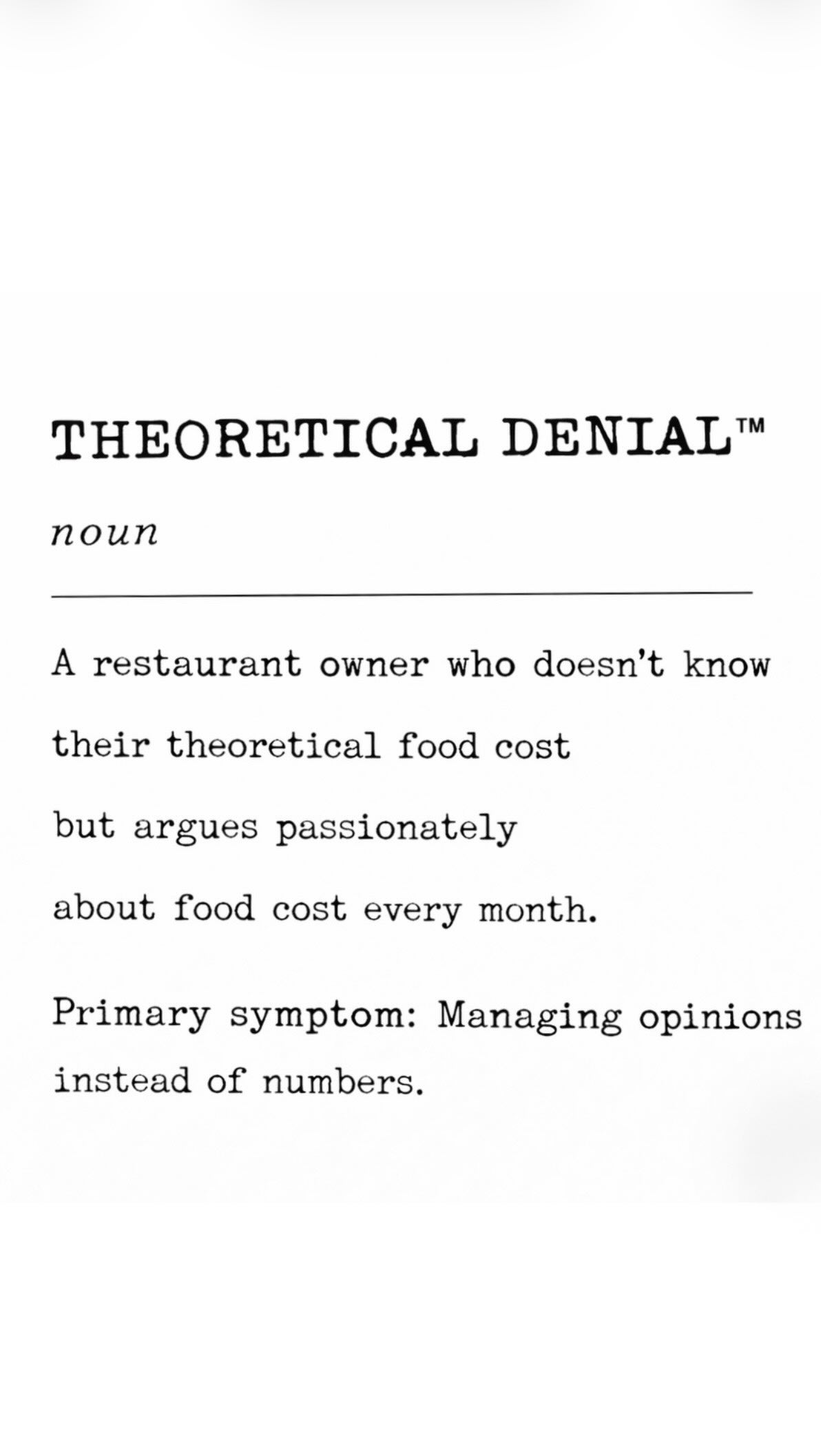 THEORETICAL DENIAL™
noun
A restaurant owner who doesn’t know their theoretical food cost
but argues passionately about food cost every month.
Primary symptom:
Managing opinions instead of numbers.
You don’t have a food cost problem.
You have a discipline problem.
If you don’t know what your food cost should be,
every conversation about what it is
is just noise.
Blame the vendor.
Blame the team.
Blame inflation.
Meanwhile, the math sits there… untouched.
Theoretical food cost isn’t optional.
It’s the baseline of leadership.
Until you know your ideal cost,
you’re managing feelings — not profit.
If this one stings, good.
Awareness is step one.
Want to understand how elite operators think about numbers, discipline, and leadership?
Grab a copy of my Amazon Best Seller, Restaurantology.
Because profit isn’t built on passion.
It’s built on precision.
#RestaurantCoach #TRCMethod #Restaurantology #FoodCost #Leadership RestaurantOwner