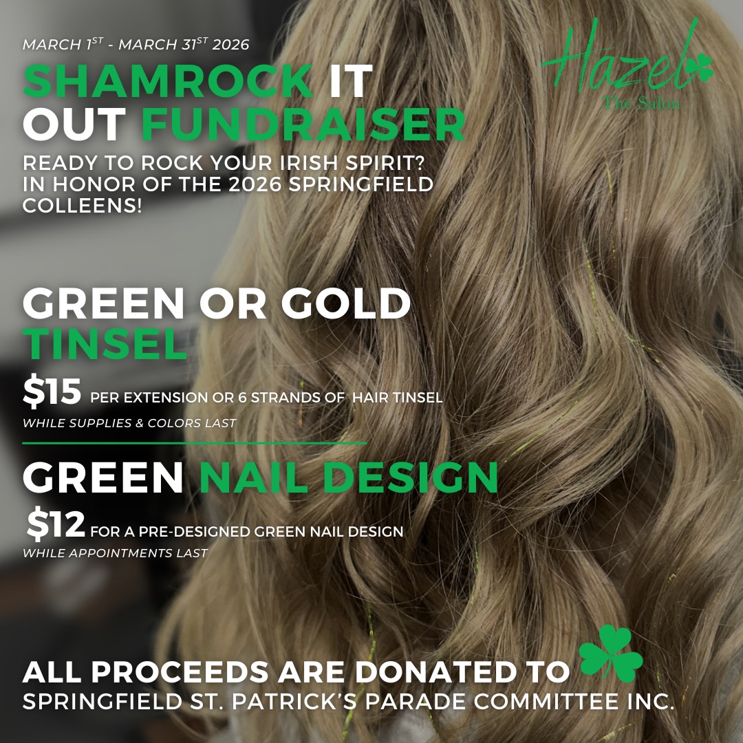 ☘️Shamrock It Out☘️
This March, we’re celebrating Irish heritage in our greater Springfield area and supporting a tradition that brings our community together.
In honor of the 2026 Springfield Colleens & Springfield St.Patricks Parade Committee, we’re offering two limited-time fundraisers throughout the month:
💚 Green or Gold Tinsel — $15
Per extension or 6 strands of hair tinsel
💚 Green Nail Design — $12
Pre-designed green nail add-on
All proceeds will be donated to Springfield St. Patrick’s Parade Committee Inc!
These are quick, simple, fun ways to participate and showcase your Irish spirit, while supporting a longstanding local celebration. Availability, colors, and appointment times are limited, so we recommend booking early!
Book online or call us at 413-271-1018 to reserve your spot.
We’ll see you soon,
The Hazel Team
