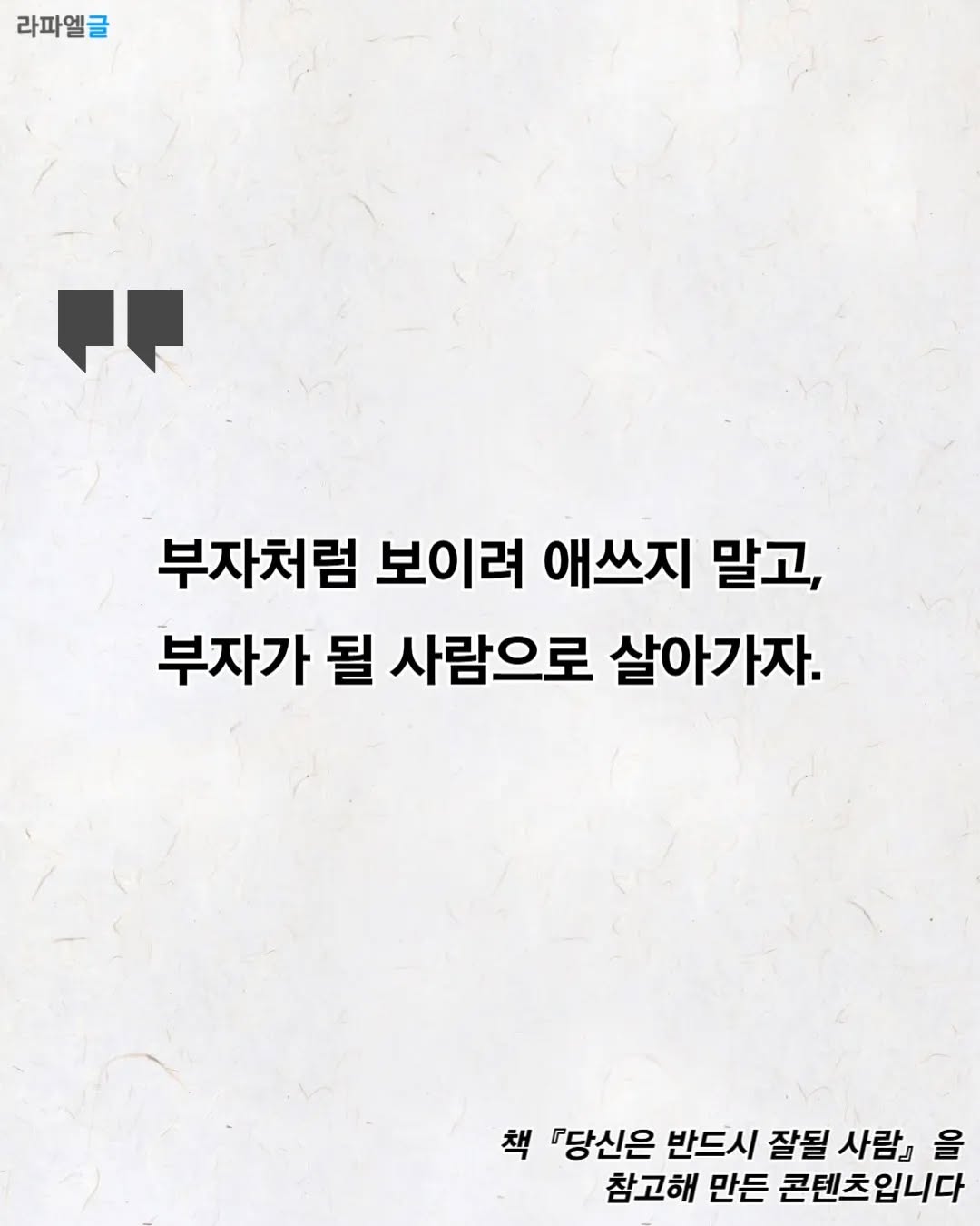May be an image of text that says '라파엘글 F 부자처럼 보이려 애쓰지 말고, 부자가 될 사람으로 살아가자. 책 『당신은 반드시 잘될 사람』 올 참고해 만든 콘텐츠입니다'