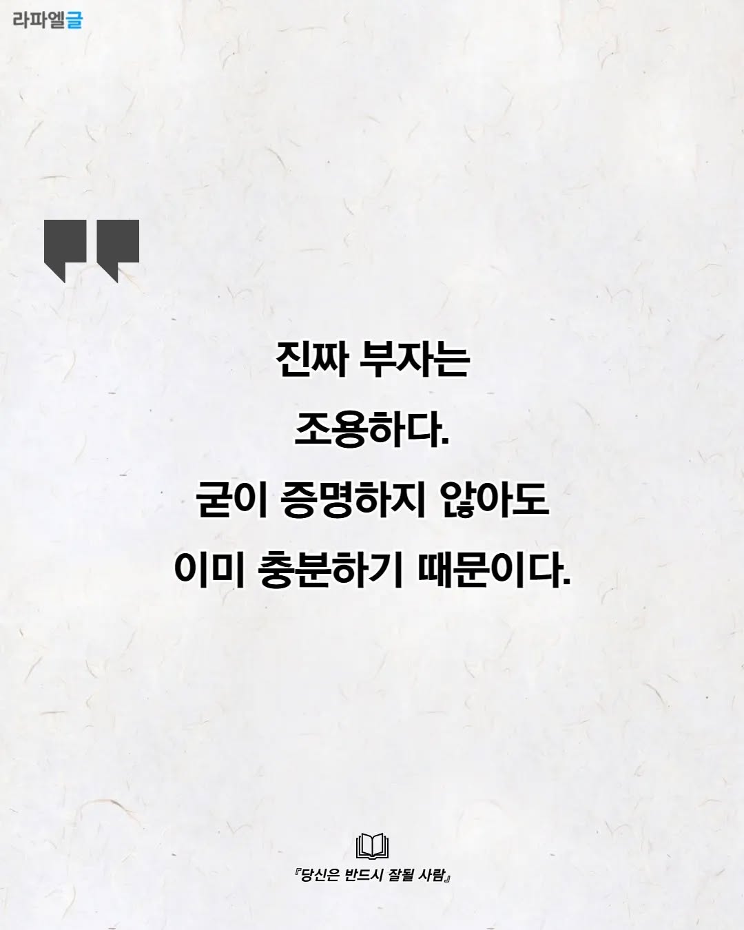 May be an image of poster, magazine and text that says '라파엘글 진짜 부자는 조용하다. 굳이 증명하지 않아도 이미 충분하기 때문이다. 당신은 반드시 잘될 『당신은반드시잘될사람』 사람』'