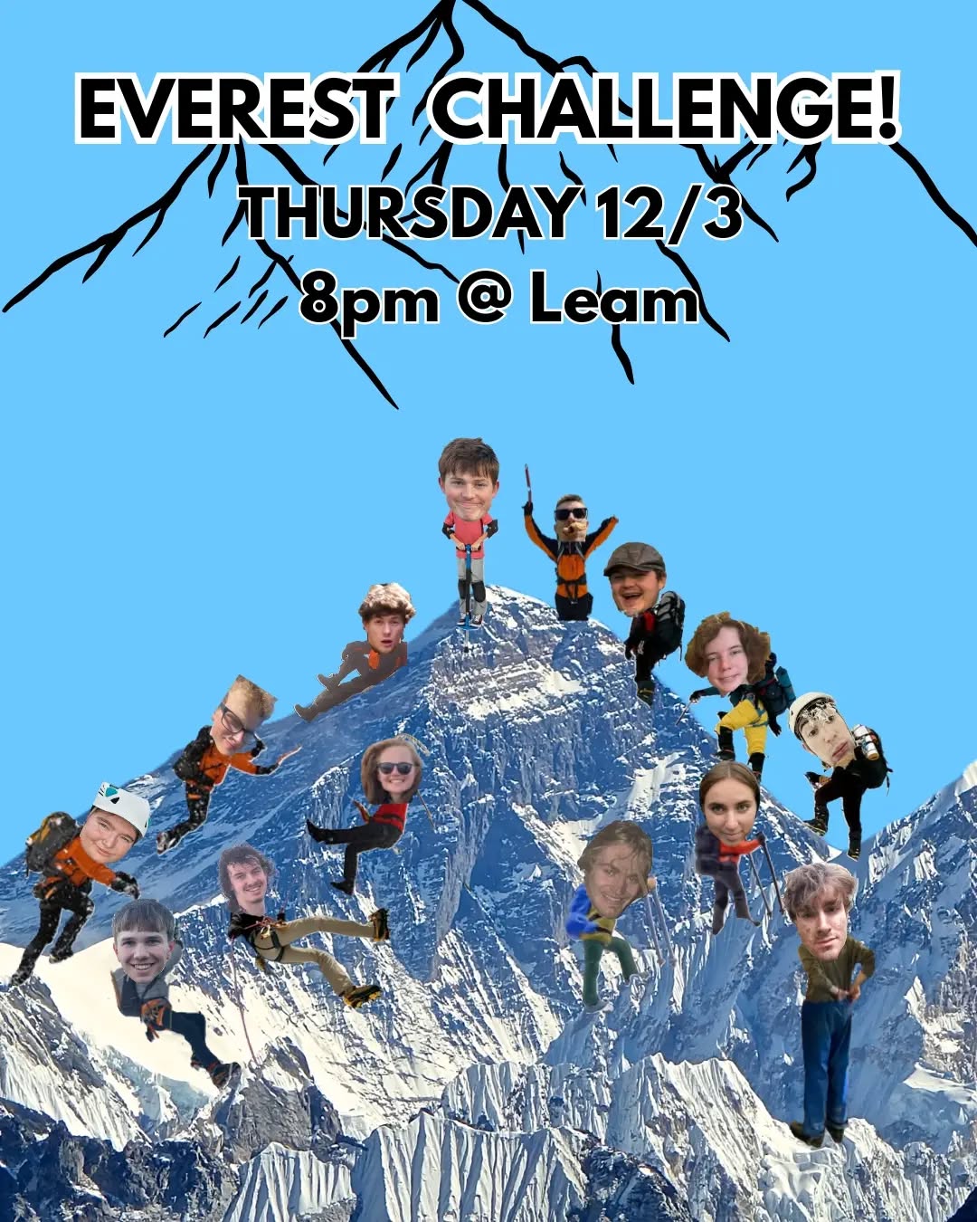 MOUNTAINEERS!!!
We are holding our annual tournament for the highest accolade in mountaineering this side of the West Midlands. We will be meeting at The Benjamin Satchels in Leamington for 8pm, and in teams of 2 or 3 you will undergo trials big and small to gain metres in your ascension of Everest. You can form a team when you arrive or bring a friend with you. Remember to wear your finest hiking gear.
Please ignore the socials calander, the social is on Thursday, not Monday.