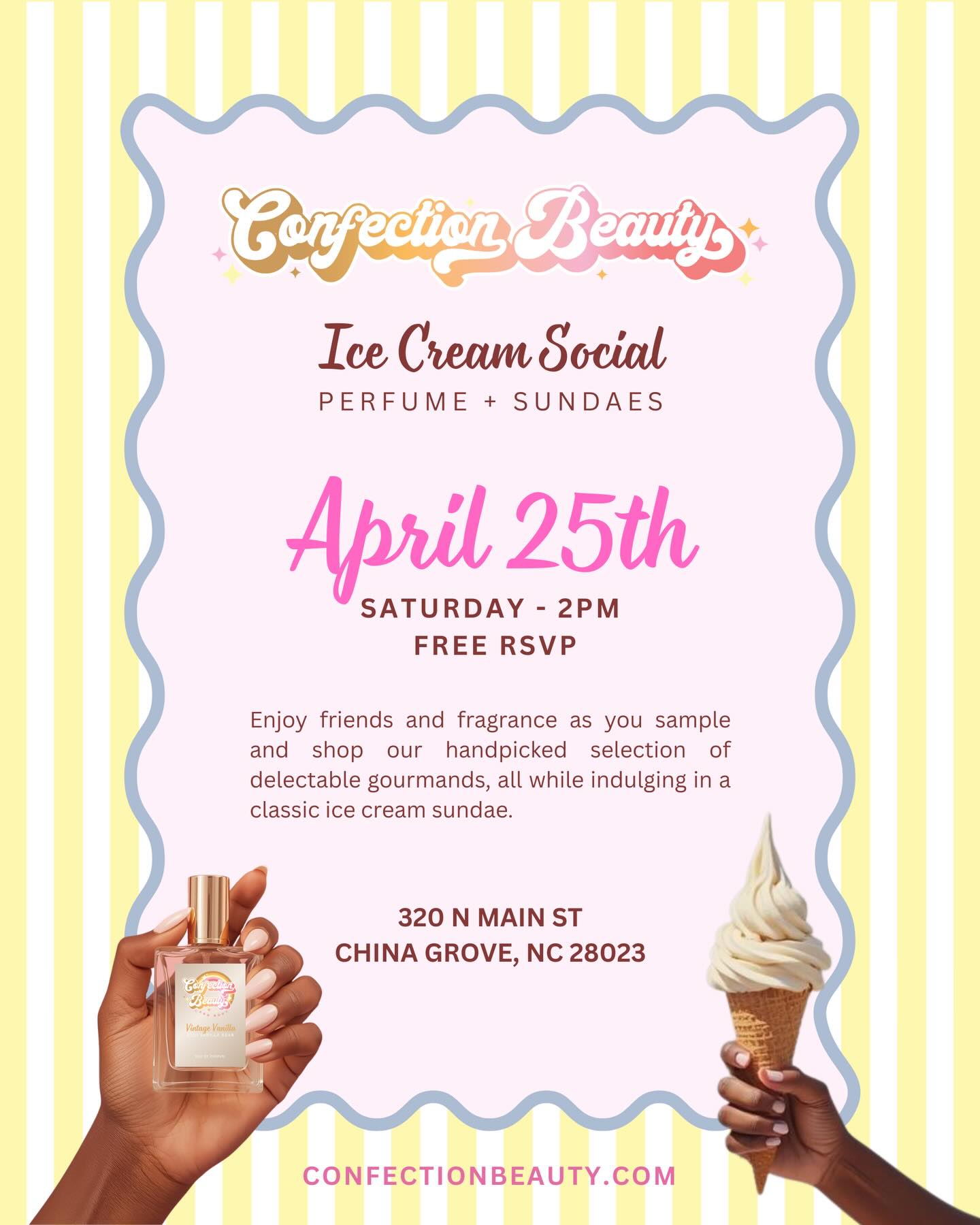 Our first event of the year is scheduled and you’re invited!
Perfume & Ice Cream Social 🍨
Join us for our first social with friends at our new scent studio; an afternoon of sweet treats and sensational fragrances!
Date: Saturday, April 25th
Time: 2pm
Location: 320 N Main St - China Grove, NC (Charlotte area)
Enjoy friends and fragrance as you sample and shop our handpicked selection of delectable gourmands, all while indulging in a classic ice cream sundae.
Dress Code: Casual chic; be photo-ready!
Color Scheme: Yellow and white, or neutrals
Come for the scents, stay for the sweets! We can’t wait to see you there!
FREE RSVP - https://www.confectionbeauty.com/event-details/confection-beauty-ice-cream-social (link in bio)