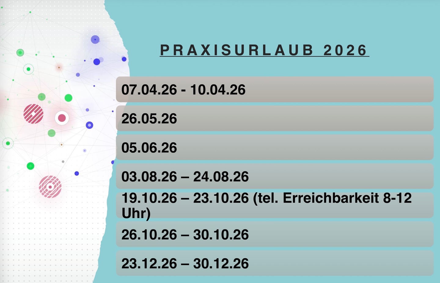 Liebe Patienten,
an folgenden Terminen bleibt unsere Praxis geschlossen, die Vertretung wird dann jeweils vorher hier und auf der Homepage bekanntgegeben.
Euer Praxisteam 😊