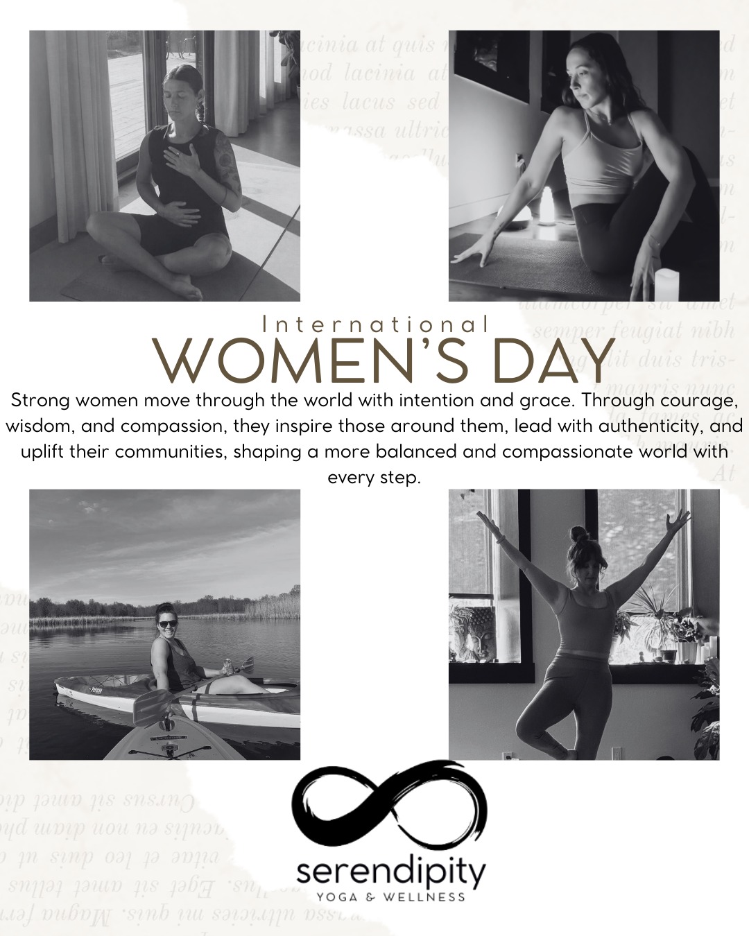 International Women’s Day is a beautiful moment to pause and recognize the strength, resilience, and wisdom that women bring to the world every day.
At Serendipity Yoga, we see that strength expressed through movement, through breath, and through the supportive community that gathers on the mat.
Strong women move through the world with intention and grace. Through courage, wisdom, and compassion, they inspire those around them, lead with authenticity, and uplift their communities, shaping a more balanced and compassionate world with every step.
Today we celebrate the women in our community who show up for themselves and for one another. The women who continue to grow, learn, and move through life with openness, strength, and heart.
Happy International Women’s Day. We are so grateful to share this practice and this space with you.
#serendipityyoga
#yogapec
#healthymovementyourway
#internationalwomensday