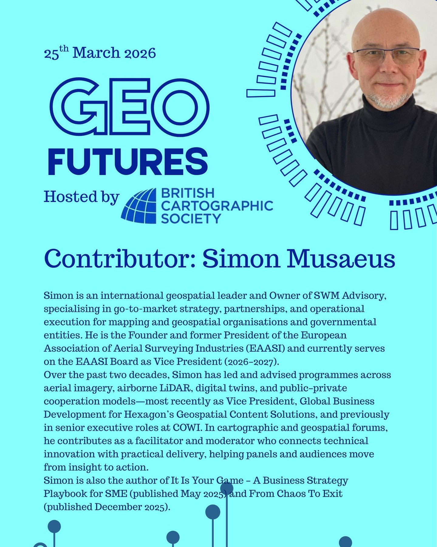 GeoFutures Contributor: Simon Musaeus
Simon is an international geospatial leader and Owner of SWM Advisory, specialising in go-to-market strategy, partnerships, and operational execution for mapping and geospatial organisations and governmental entities. He is the Founder and former President of the European Association of Aerial Surveying Industries (EAASI) and currently serves on the EAASI Board as Vice President (2026–2027).
Over the past two decades, Simon has led and advised programmes across aerial imagery, airborne LiDAR, digital twins, and public–private cooperation models—most recently as Vice President, Global Business Development for Hexagon’s Geospatial Content Solutions, and previously in senior executive roles at COWI. In cartographic and geospatial forums, he contributes as a facilitator and moderator who connects technical innovation with practical delivery, helping panels and audiences move from insight to action.
Simon is also the author of It Is Your Game – A Business Strategy Playbook for SME (published May 2025) and From Chaos To Exit (published December 2025).
—-
Get your ticket to join the conversation asap - last date for sales Monday 16th March 2026
www.cartography.org.uk/geofutures
#geofutures #geoviz