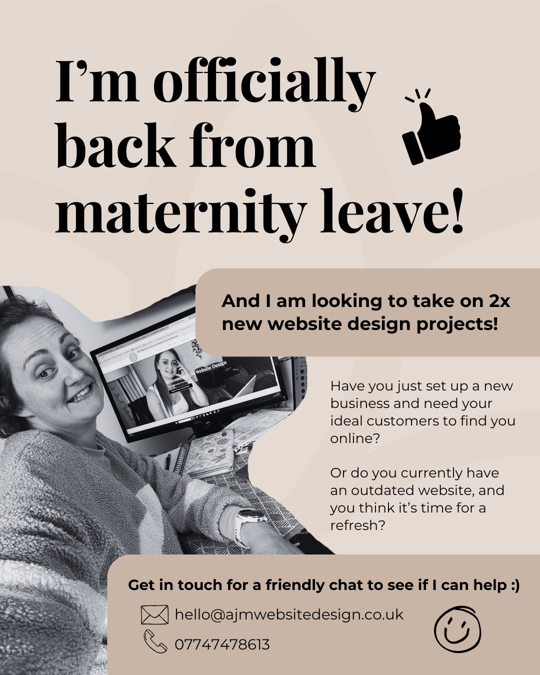 I’m officially back from maternity leave!
I’ve had the absolute best time soaking up every minute with my (not so) little boy, but now it’s time to get my brain cogging again and dive back into doing what I love - creating beautiful, hardworking websites for brilliant businesses.
To ease myself back in, I’m looking to take on just 2 new website design projects over the coming weeks.
So if your website is:
• looking a little tired
• not bringing in the enquiries it should
• or you don’t have one yet but know you really should…
I’d love to chat and see how I can help.
You can reach me at hello@ajmwebsitedesign.co.uk or give me a call on 07747 478613.
I’m really excited to be back and reconnect with you all!
#SurreySmallBusiness
#SurreyBusiness
#SurreyEntrepreneurs
#SmallBusinessWebsite
#WixWebsiteDesigner
#WixWebDesign