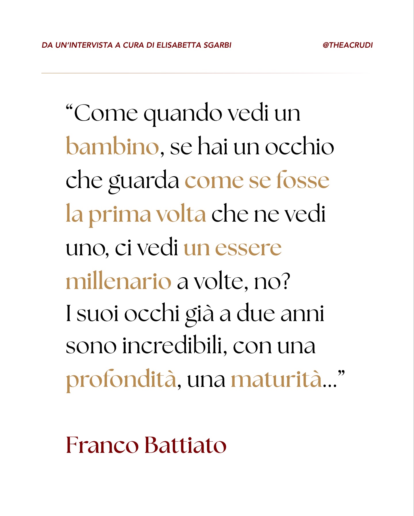 Nell’estratto da Quiproquo a cura di Elisabetta Sgarbi e Eugenio Lio, Franco Battiato riflette sulla connessione tra tutti gli esseri viventi, sulla multidimensionalità dell’esistenza e sul tema tanto affascinante quanto essenziale della reincarnazione.
A questo proposito ci riporta a una visione non separata dell’esistenza, dove la Vita non è un episodio isolato ma un continuo attraversamento di forme ed essenze, dove la Coscienza si muove, si trasforma e si esprime in una danza perenne.
In questa prospettiva, ogni incontro che abbiamo cambia significato.
Ogni relazione smette di essere casuale.
Ogni sguardo può diventare una memoria.
✨ E allora guardare un bambino o una bambina con occhi nuovi è darsi la possibilità di constatare che c’è di più, che dietro quegli occhi si cela un’anima spesso millenaria che contiene in sé milioni di esperienze.
Cosa ne pensi sul tema della reincarnazione? 🙏🏻
Ti leggo con affetto ❤️
#reincarnazione #francobattiato #battiato #spiritualità #yogaitalia