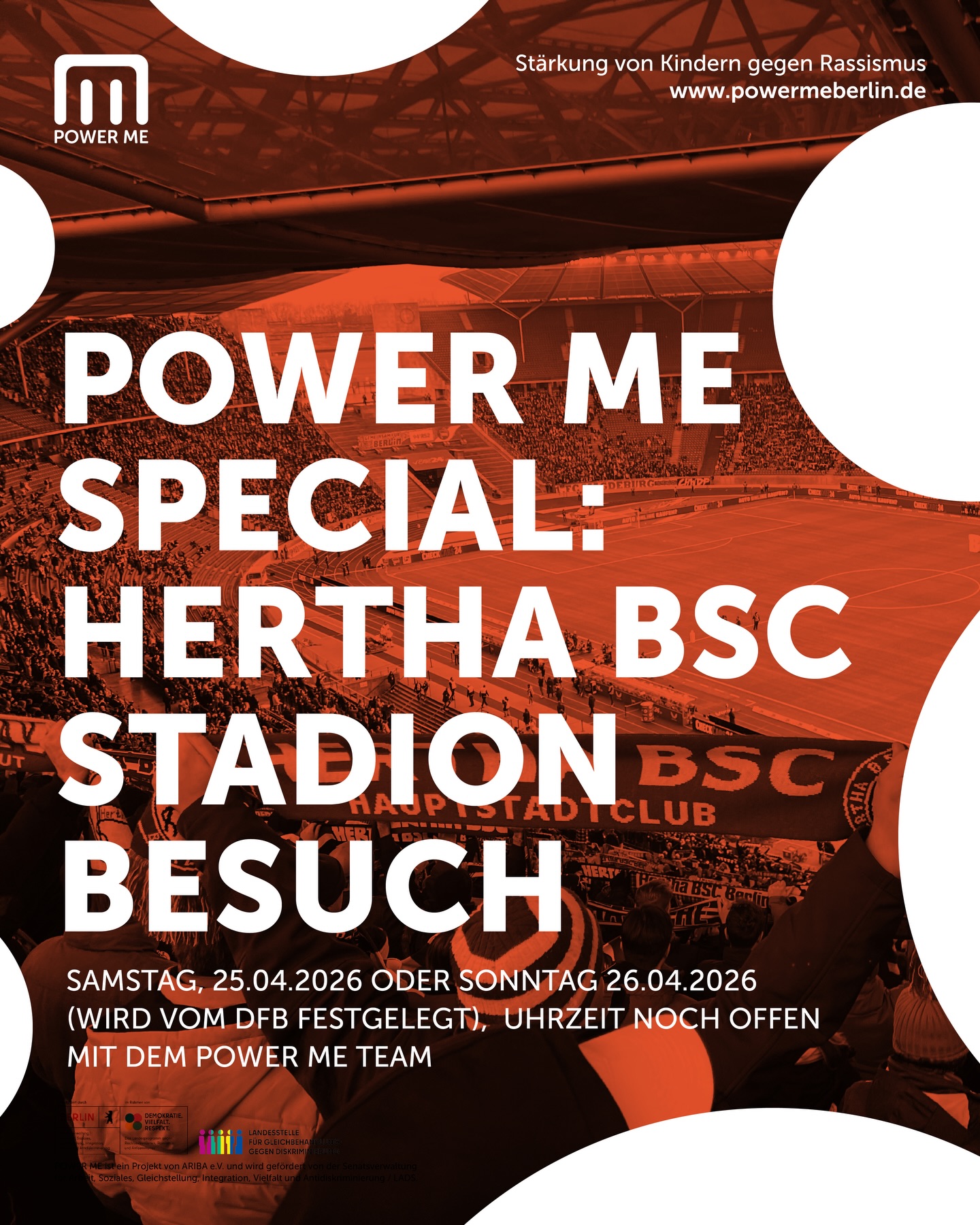 POWER ME SPECIAL:
HERTHA BSC STADION BESUCH
Datum: Samstag, 25.04.2026 oder Sonntag 26.04.2026 (wird noch vom DFB festgelegt)
Uhrzeit: noch offen
Raus aus dem Alltag – rein ins Stadion! Mit dem POWER ME SPECIAL: HERTHA BSC STADION BESUCH wollen wir uns gemeinsam das Spiel Hertha BSC gegen Holstein Kiel im Olympiastadion anschauen. Die Tickets werden von Hertha BSC gesponsert!
Ein echtes Fußballspiel mit der besonderen Stadion-Atmosphäre und ganz vielen Gänsehautmomenten. Gemeinsam feuern wir die Mannschaft an und fiebern bei dem spannenden Spiel mit. Vor allem wollen wir die Kinder motivieren, die zum ersten Mal ein Spiel live im Stadion sehen möchten.
Wir werden für das Bringen und Abholen einen zentralen Standort aussuchen und gemeinsam mit den Kindern hinfahren (ohne Eltern).
Altersempfehlung: 8 - 12 Jahre
Wir bitten um Anmeldung unter www.powermeberlin.de
Euer
POWER ME Team
-
POWER ME ist ein Projekt von ARIBA e.V. und wird gefördert von der Senatsverwaltung für Arbeit, Soziales, Gleichstellung, Integration, Vielfalt und Antidiskriminierung / LADS