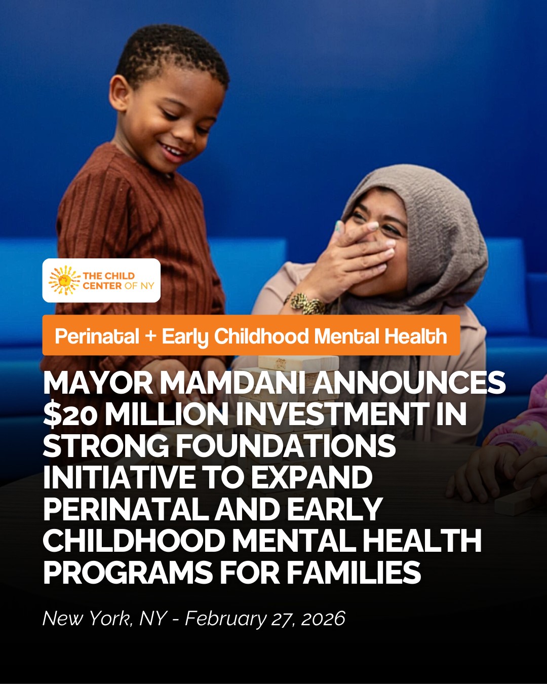 The Child Center of NY is deeply grateful to be a partner in Strong Foundations. At The Child Center, we know that the vast majority of parents want to do well by their children and will do so, given the right support. Strong Foundations will ensure greater access to that support.
Since 2016, The Child Center has been proud to be a part of the city’s early childhood mental health network to provide mental health services and supports for families with children ages 0–5. Our bilingual and bicultural therapists are skilled in working with families to strengthen the parent-child bond in ways that help children feel safe, secure, and supported as they grow and develop. Just as we need to ensure that children begin school academically ready to learn, we also need to ensure they begin life socially and emotionally ready to thrive.
The Child Center is honored to be a part of Strong Foundations to help with that piece of the puzzle. We are thankful that the Strong Foundations initiative will strengthen the ability of our Perinatal + Early Childhood Mental Health initiative to offer services in Queens to even more families who are struggling with trauma and other social determinants of health.
We look forward to collaborating with the New York City Department of Health and Mental Hygiene, the Administration for Children’s Services, and other agencies to work shoulder to shoulder with families as they build the strong foundation every parent wants to give their child, and every child deserves.
Read the full press release: nyc.gov/mayors-office/news/2026/02/mayor-mamdani-announces--20-million-investment-in-strong-foundat