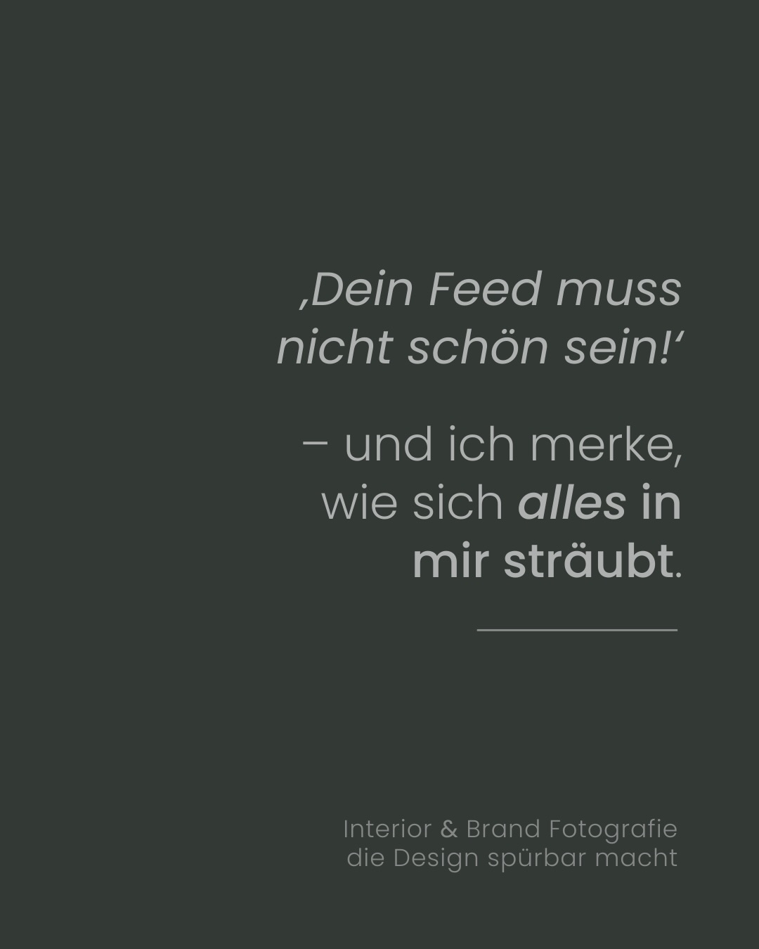 „Dein Feed muss nicht schön sein.“
Ich lese das gerade überall.
Und merke, wie sich in mir etwas dagegen sträubt 😬
Aktuell sehe ich viele Beiträge und Reels, in denen es darum geht, sich weniger Zeit für die Optik von Inhalten zu nehmen.
Fokus auf „rohes Material“.
Inhalt zwar „on Point“, aber die Optik zweitrangig! Manchmal sogar bewusst „undesigned“.
Angeblich sei das die neue Art, wirklich zu performen auf Instagram 🤔
Und jedes Mal, wenn ich das lese oder sehe, passiert etwas in mir, das ganz laut schreit:
Für mich fühlt sich das nicht richtig an 😐
Mir ist die Optik nicht egal!
Nicht, weil ich denke, dass alles perfekt sein muss.
Sondern weil Ästhetik für mich nichts Oberflächliches ist.
Ästhetik gibt mir Ruhe.
Sie gibt mir Klarheit.
Vor allem aber gibt sie mir ein Gefühl von Ordnung.
Diese „kleinen“ Details sind für mich keine Nebensache.
Sie machen mein Gesamtbild aus.
Und vielleicht wirkt das auf manche perfektionistisch.
Für mich ist es einfach mein Anspruch.
Meine Art, Dinge wahrzunehmen.
Deshalb wird mein Feed nicht „egal“.
Sondern genau das bleiben,
wie sich für mich Ästhetik, Ruhe und Klarheit anfühlen ✨
Mich würde ja jetzt total interessieren:
Was bedeutet Ästhetik für dich?
Und welchen Stellenwert hat sie für dich und deinen Feed?
📷
Ich bin Vicky,
Interior & Brand Fotografin.
Und ich stehe dazu:
Ich bin ein Vollästhet.
Weil ich nicht daran glaube,
dass Wirkung zufällig entsteht.
