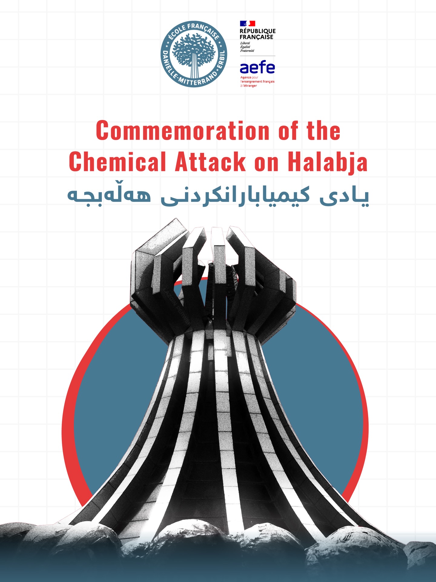 Today, we pause to honour the memory of those lost in the commemoration of the chemical attack on Halabja, a dark chapter in history that claimed countless lives and left an indelible mark on humanity.
-
Aujourd'hui, nous nous recueillons en mémoire des victimes de l'attaque chimique d'Halabja, un chapitre sombre de l'histoire qui a coûté la vie à d'innombrables personnes et laissé une empreinte indélébile sur l'humanité.
-
ئەمڕۆ و لە یادی کیمیابارانکردنی هەڵەبجەدا دەقەیەک بە پێوە دەوەستین بۆ ڕێزگرتن لە و کەسانەی کە لە کیمیابارانکردنی پارێزگای هەڵەبجەدا بوونە قوربانی، لاپەڕەیەکی تاریکی مێژوو کە ژیانی لە ژمارە بەدەری خەڵکی بێتاوانی لەناوبرد و جێپەنجەیەکی نەسڕاوەی لەسەر مرۆڤایەتی بەجێهێشت