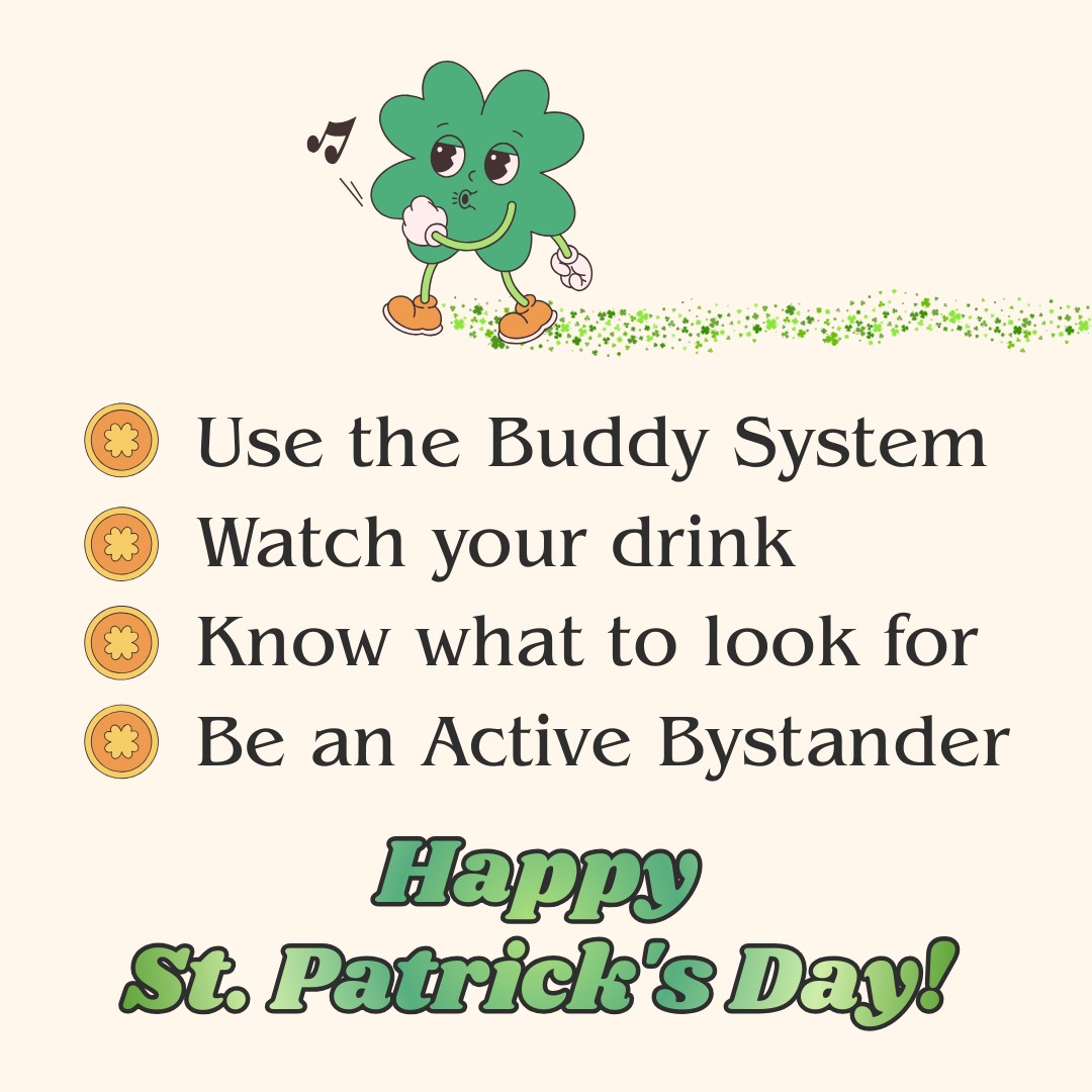 Have a safe and happy St. Patrick's Day tomorrow!
Some tips on staying safe:
--Use the Buddy System and look out for your friends! Try not to leave one another for long.
--Keep an eye on your drink and never accept something you have not opened yourself.
--Recognize the signs that a drink may have been tampered with and the symptoms of common drugs.
--Cloudy/milky drinks, powder or substance on the glass/rim, changes in color/taste, etc.
--Feeling "drunker" or more affected than usual or despite not having had much alcohol, confusion, difficulty with breathing/speaking, etc.
--IF YOU SEE SOMETHING, SAY SOMETHING. Being a passive bystander is NOT a victimless crime. Don't be afraid to speak up and utilize emergency services!
Need more tips? Feel free to contact us! If you or someone you know has experienced sexual violence, Growing Strong is here for support. Reach our 24/7 Crisis Intervention Hotline at 217-428-0770
