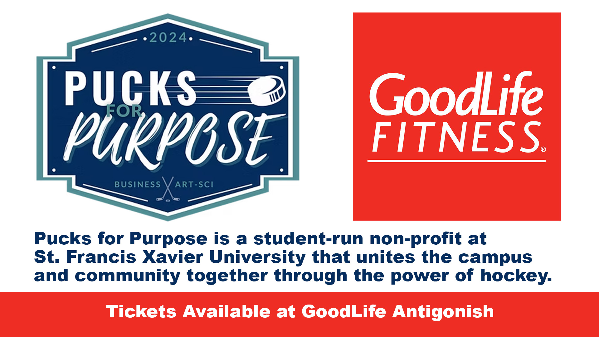 Pucks for Purpose is a student-run non-profit at St. Francis Xavier University that unites the campus and community together through the power of hockey.
Over the past two years, the Pucks for Purpose Community has raised more than $185,000 for our two charitable causes.
@antigonishgoodlife
@pucksforpurpose
@goodlifefitness