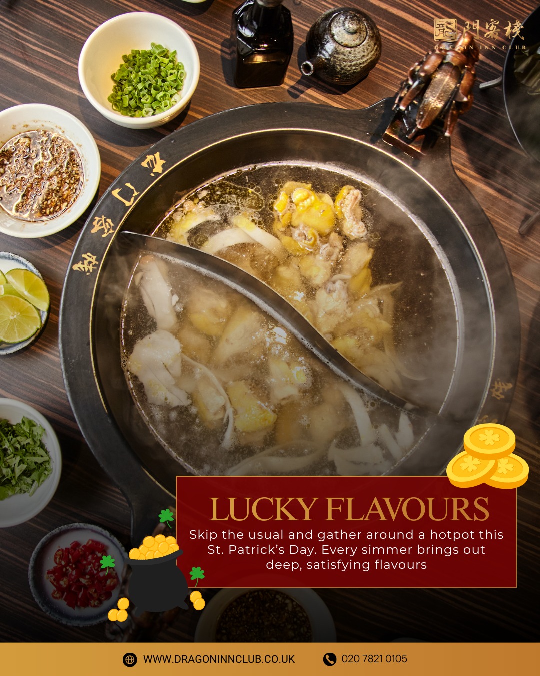 Celebrate St. Patrick’s Day with a hotpot feast at Dragon Inn Club. Choose your ingredients and enjoy a bubbling pot of rich, comforting broth. It’s the perfect way to gather friends and share something special. Join us and make it a lucky night.
#Dragoninclub #Sichuan #Sichuanhotpot #dimsum #london #pimilco #londonvictoria #buckinghampalace #chelsea #theatres