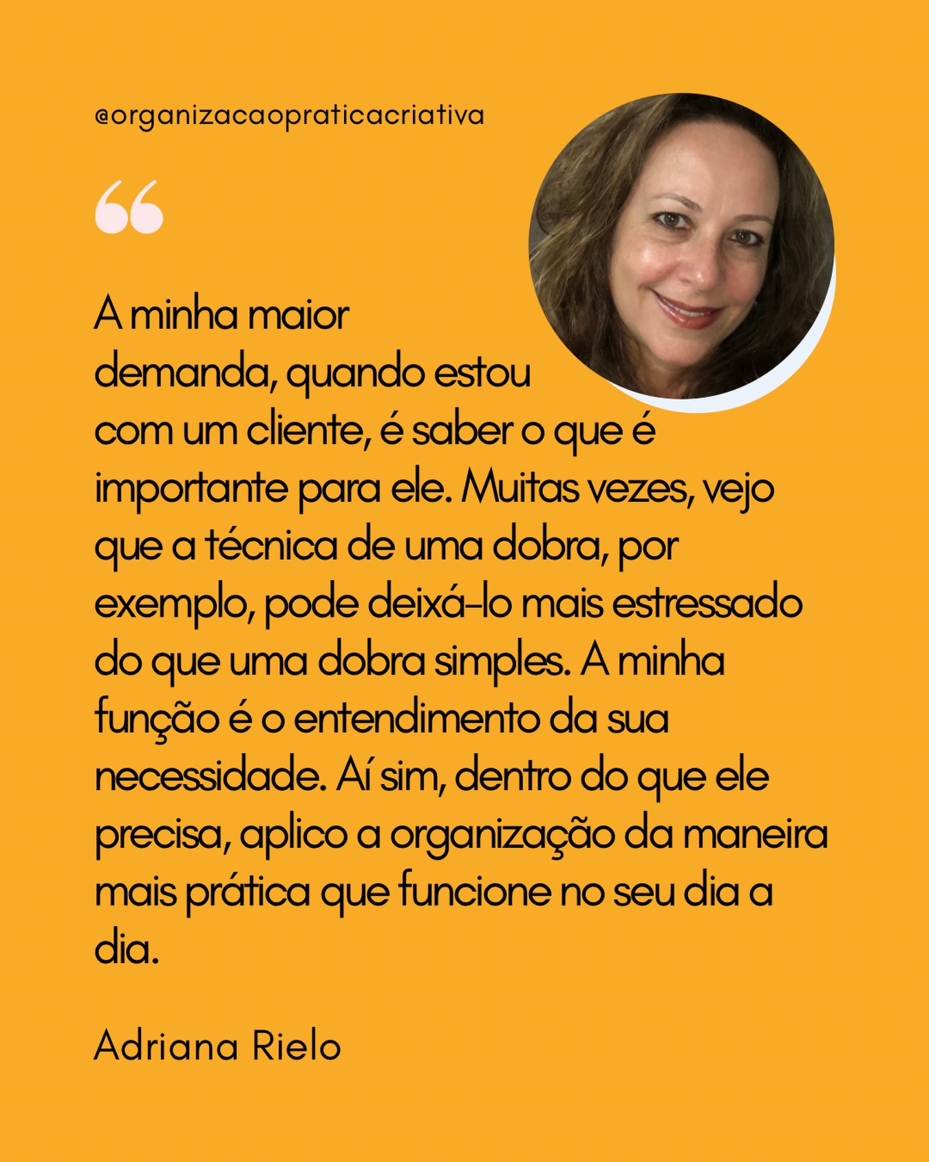 A minha maior demanda, quando estou com um cliente, é saber o que é importante para ele. Muitas vezes, vejo que a técnica de uma dobra, por exemplo, pode deixá-lo mais estressado do que uma dobra simples. A minha função é o entendimento da sua necessidade. Aí sim, dentro do que ele precisa, aplico a organização da maneira mais prática que funcione no seu dia a dia.
Adriana Rielo
Organização Prática Criativa
#PersonalOrganizer #Organização #DicaDeOrganização #empatia #entendimento