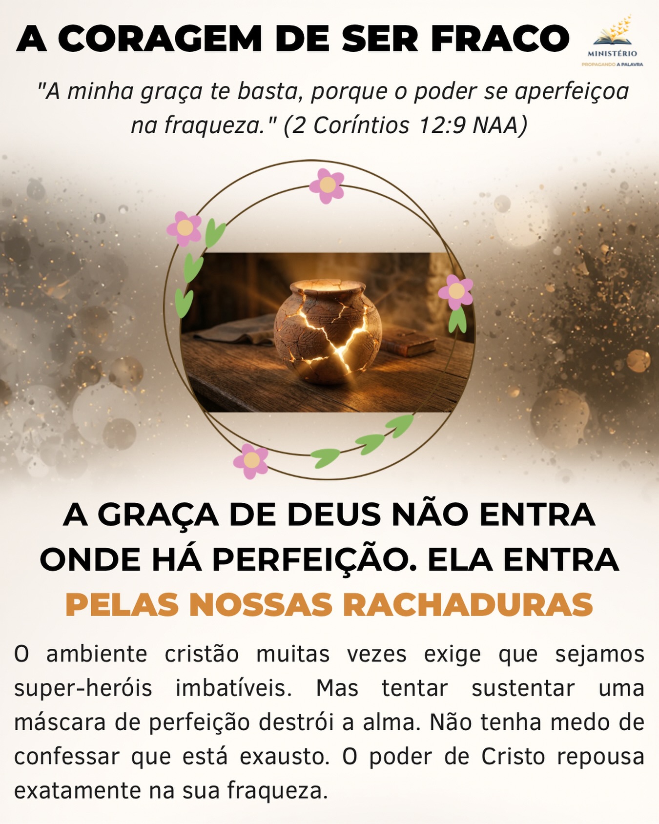 A graça de Deus não entra onde há perfeição. Ela entra pelas nossas rachaduras. ✨🏺
Meu irmão, “como você está?”. A resposta geralmente sai no automático, acompanhada de um sorriso ensaiado: “Tudo ótimo, graças a Deus!”. Mas, por dentro, o seu vaso de barro está cheio de rachaduras. Você chora escondido e vive aterrorizado com a ideia de que as pessoas descubram que você não é o super-herói que aparenta ser.
O ambiente cristão muitas vezes nos ensinou a esconder as nossas feridas. Criamos a ilusão de que a fé verdadeira não sangra e não tem dúvidas. O resultado é uma geração exausta, esmagada pelo peso de sustentar uma máscara de perfeição inatingível.
No entanto, o apóstolo Paulo destrói essa teologia da invulnerabilidade quando nos revela o que ouviu do próprio Cristo: “A minha graça te basta, porque o poder se aperfeiçoa na fraqueza”. Jesus não manda você se esforçar mais. Ele afirma que o poder dEle entra exatamente onde a sua força termina.
O verdadeiro descanso espiritual começa no momento em que a máscara cai. Confessar a sua vulnerabilidade não é um sinal de derrota, mas a porta de entrada para a presença de Deus. A luz de Cristo não brilha através de vasos blindados, mas através das nossas rachaduras.
Você está cansado de fingir ser forte o tempo todo? Deixe a sua fraqueza ser o altar onde a graça de Deus faz milagres. Compartilhe comigo aqui nos comentários se você precisa desse alívio hoje.
🌍 Este devocional faz parte do livro Quando o Coração Cansa: Evangelho para Quem Está no Limite, uma jornada de 49 dias para quem precisa redescobrir o descanso da graça. Adquira o seu exemplar no link da Bio.
#QuandoOCoracaoCansa #CansacoDeSerForte #GracaDeDeus #Vulnerabilidade #PastorFlavioMacieira