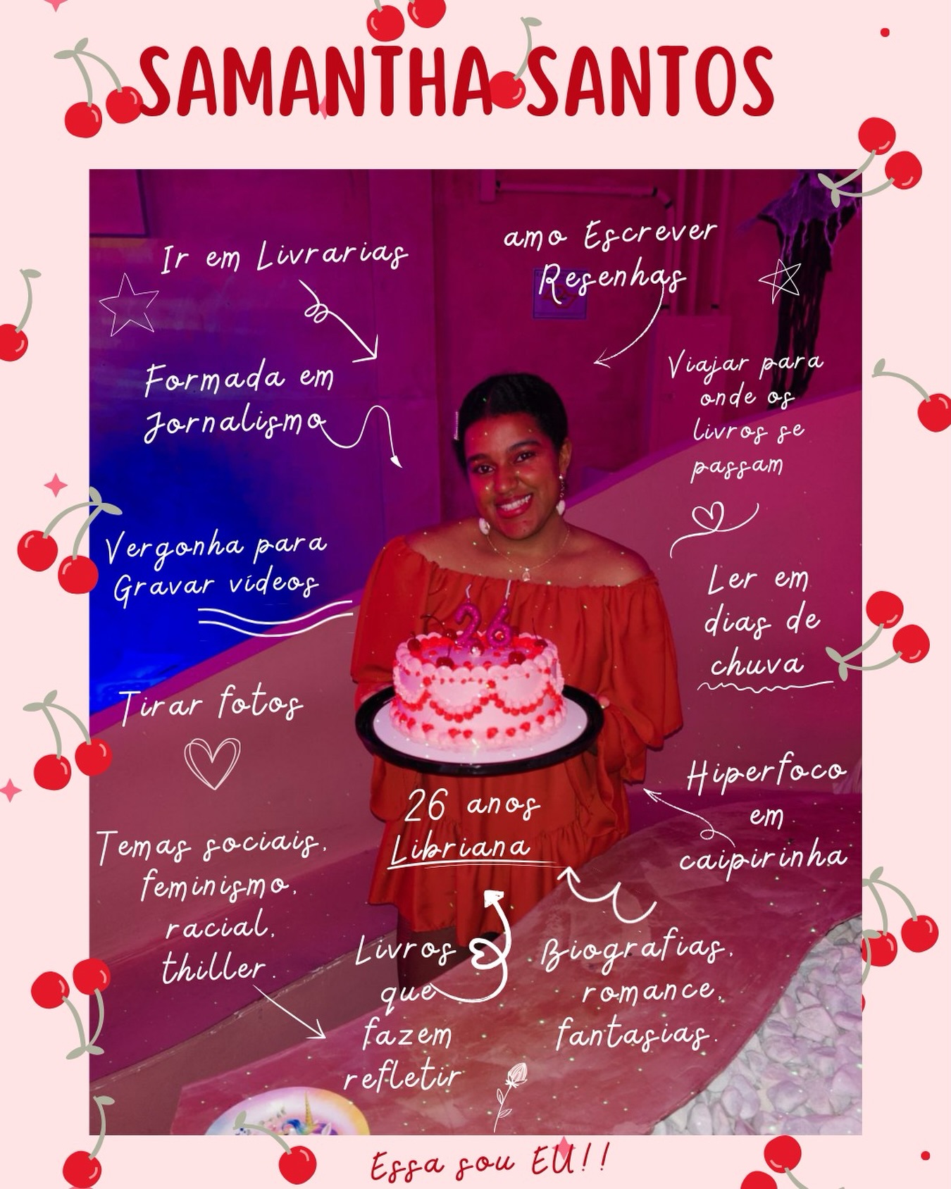 ✨Essa sou Eu!! ✨
🍒Olá, me chamo Samantha Santos, tenho 26 anos, acho que está na hora de me apresentar para vocês!!
🍒Sou formada em Jornalismo e sempre amei ler, desde muito pequena. Gostava de indicar livros para os meus amigos e falar com eles sobre os livros que estava lendo. Até que um dia decidi fazer um blog literário. Do blog, decidi ir para o Instagram e, nesse ano, abri uma conta no TikTok.
🍒Você deve achar que aqui é só uma conta que fala sobre livro, certo? …. Sim e não. Sou muito eclética com livros, leio de tudo um pouco e outras coisas nada haha: romances, thrillers, distopias, assuntos sociais, biografias, fantasias, clássicos, poemas, contos e ficção científica e o que mais me interessar… Nunca li dark romance e nem tenho vontade, SORRY.🤭😔
🍒Gosto de escrever as minhas resenhas críticas com base no que achei dos livros, e não no que os outros leitores pensam. Senso crítico é tudo na vida, pessoal. Esse ano estou com planos de trazer umas outras coisas: Bienal do Livro, sebos, livrarias e entrevistas.
🍒Espero que tenham gostado! Beijinhos da Sam!🫶🏾