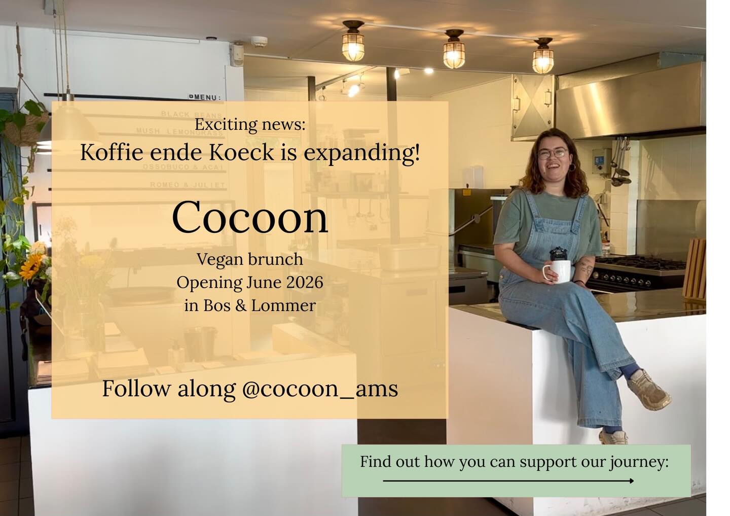 Big news: Koffie ende Koeck is expanding!!!
This summer we’re opening Cocoon, brunch place on the Admiraal de Ruijterweg in Bos & Lommer. We’re so excited!!!
Cocoon will be a place for lazy Sundays catching up with your friends, a place for delicious food (think pancakes, French toast & tofu scramble) and good company 💚 We’re also excited to use the extra space to host more community events like crafternoons, book clubs or workshops! (Ideas are very welcome!)
Right now we’re getting everything ready to open our doors this June - and you can help!
To fund the renovations and further set-up of the new space, we’re running a crowdfunding campaign through @crowdaboutnow - you can contribute by loaning us money for the project, or buying yourself something nice in the presale! There is a link to the crowdfunding page in our bio.
More updates will follow (here and on @cocoon_ams , we hope you are as excited as we are for this new chapter!
Much love,
Team KendeK 💛