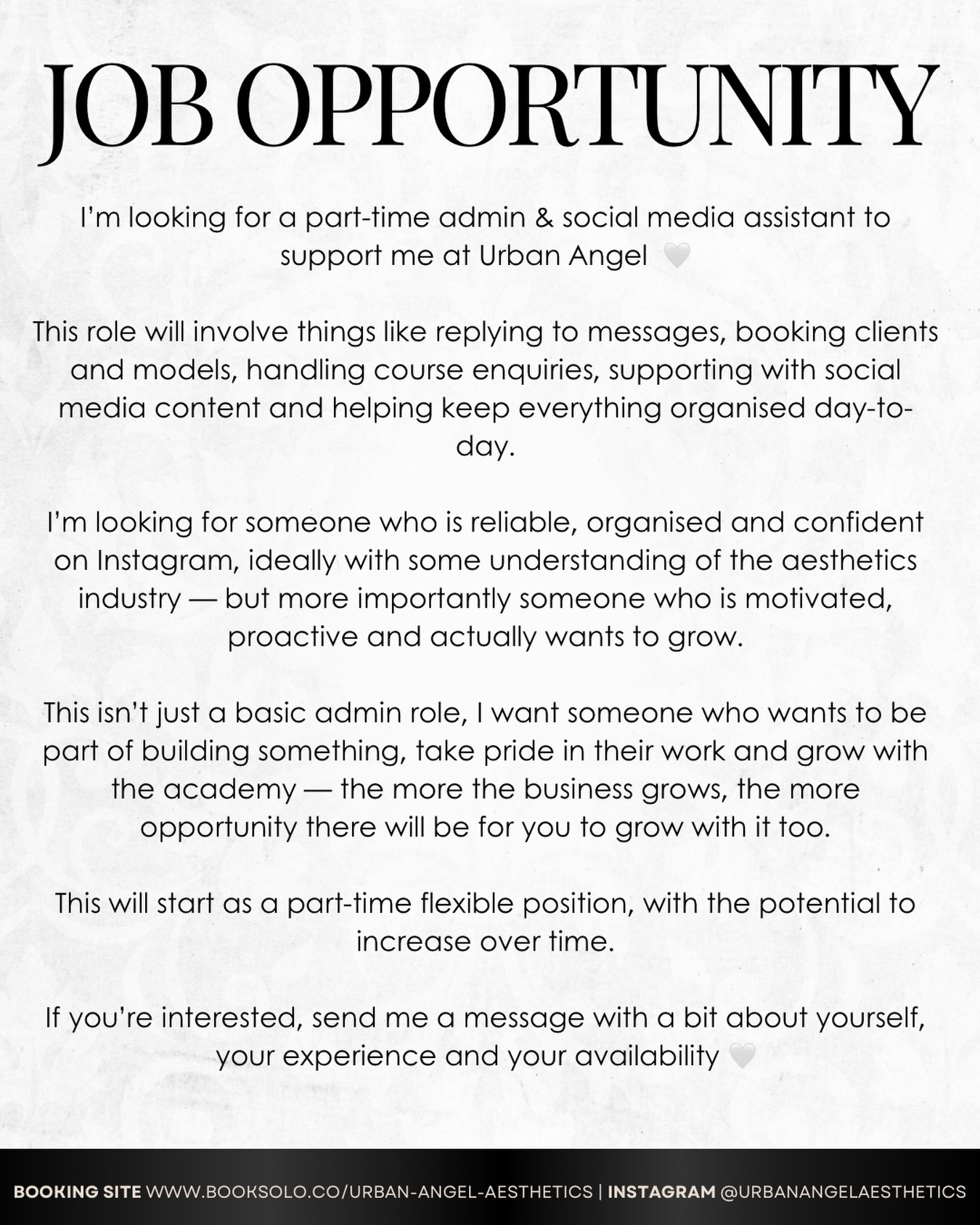 APPLICATIONS NOW OPEN 🤍
I’m currently looking for a part-time admin & social media assistant to join me at Urban Angel Aesthetics.
This role is focused on the business side of the academy — supporting with enquiries, bookings, organisation, social media content and converting enquiries into bookings.
I’ll be selecting one person only, so I’m looking for someone who is motivated, proactive and confident communicating with clients and students.
This isn’t just a basic admin role — there is real potential here for the right person to grow alongside the academy as it expands.
If you’re organised, confident on Instagram and able to communicate well and build rapport with people, I’d love to hear from you.
Please message me with a bit about yourself, your experience and your availability 🤍
Lorah x