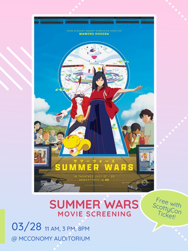 Experience Summer Wars on the big screen! Join us for movie screenings at McConomy Auditorium during ScottyCon. Admission is included with your ticket.