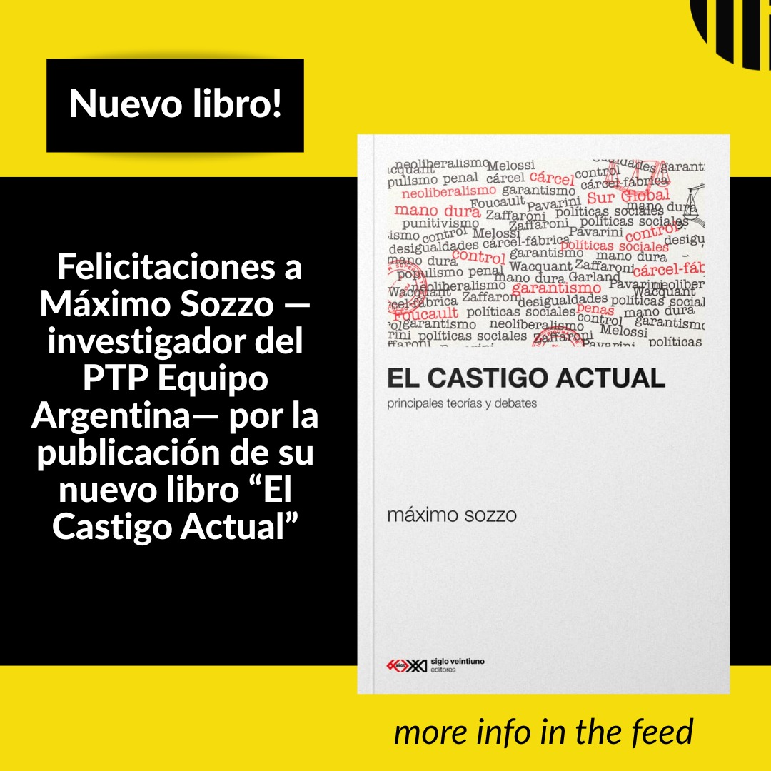 ES - FR - EN
Felicitamos al profesor Máximo Sozzo —investigador principal del PTP Equipo Argentina— por la publicación de su nuevo libro El Castigo Actual. Principales teorías y debates, editado por Siglo XXI.
En sus páginas, Sozzo analiza las grandes teorías sobre las políticas penales y las confronta con la realidad latinoamericana, en una lectura a la vez rigurosa y necesaria.
¡Esperamos leerte pronto!
_____________________
Nous félicitons le professeur Máximo Sozzo —chercheur principal du PTP Équipe Argentine— pour la publication de son nouveau livre Le Châtiment Actuel. Principales théories et débats, publié par Siglo XXI.
Dans ses pages, Sozzo analyse les grandes théories de la politique pénale et les confronte à la réalité latino-américaine, dans un ouvrage aussi rigoureux que nécessaire.
Nous espérons vous lire bientôt !
____________________
We congratulate Professor Máximo Sozzo —lead researcher of PTP Equipo Argentina— on the publication of his new book, Current Punishment. Main Theories and Debates, published by Siglo XXI.
In its pages, Sozzo analyzes the major theories of penal policy and confronts them with the Latin American reality, in a reading as rigorous as it is necessary.
We can't wait to read it!