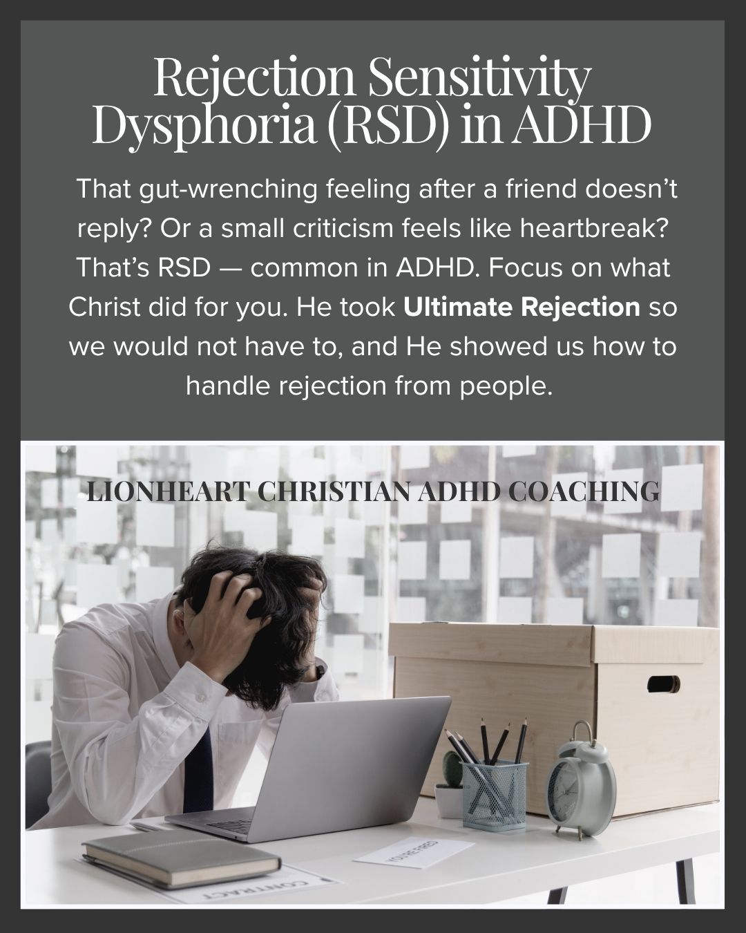 CHRIST WILL NEVER REJECT YOU.
Have you ever wondered how Christ did it? How He took all of the rejection and animosity from the Pharisees, and then all of the abuse from those who crucified Him? Have you ever thought about how He took the Ultimate Rejection from God, the Father so we wouldn't have to?
He heard "away from Me you wicked servant" so we could hear "well done, my good and faithful servant." But He didn't deserve to hear that from God, and we don't deserve to hear the well done. We GET to hear it because of the surpassing love and work of Christ on our behalf.
And enduring rejection was a part of that love and work.
I can't think of a better person to learn from on how to deal with RSD.
I think that is the tough thing about RSD, too, it makes us focus on our worth and identity based on another human being, and keeps us from seeking our identity and worth based on Christ.
We all struggle with this in one form or another, no one gets it right all the time, but praying and asking Christ to show us how to navigate it with our ADHD is a prayer HE WILL ANSWER. We just have to want to be free.
And remember, with ADHD we tend to have pretty extreme feelings. Feeling rejection deeply doesn’t mean you lack faith, it means your faith has room to grow. So let it grow. Christ meets you in emotional pain with compassion. He will love you into freedom.
I mean, welcome to the club, don't we all have growing to do?
“The Lord is near to the brokenhearted.” (Psalm 34:18)
Sensitivity is not sin; it is part of being human, we just want to frame it the same way Christ does. That takes time. Be patient with yourself.
You are deeply loved by the best person in the world and HE WILL NEVER REJECT YOU.