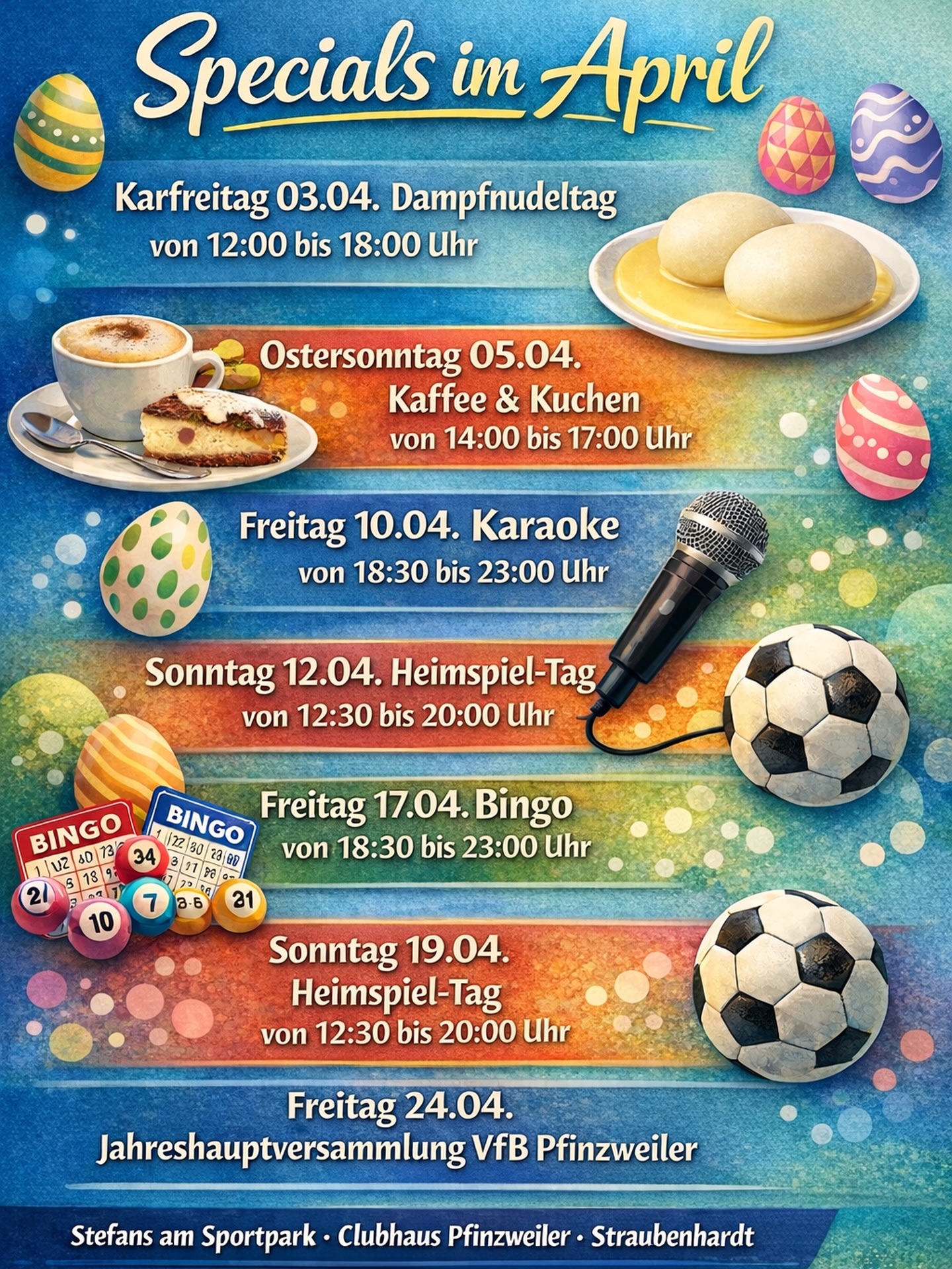 🌸 April Specials im Stefans am Sportpark 🌸
Freut euch auf einen abwechslungsreichen Monat mit leckeren Aktionen und tollen Events – von Kaffee & Kuchen bis Karaoke und Bingo 🎤🎲
👉 Für jeden ist etwas dabei!
📲 Reservierung empfohlen
telefonisch oder direkt über unsere Website.
➡️ Spontan vorbeikommen ist natürlich auch jederzeit möglich!
🎉 Samstags: Feiern nach Vereinbarung
(z. B. Geburtstage)
Wir freuen uns auf euch! ❤️
📍 Stefans am Sportpark
Clubhaus Pfinzweiler
