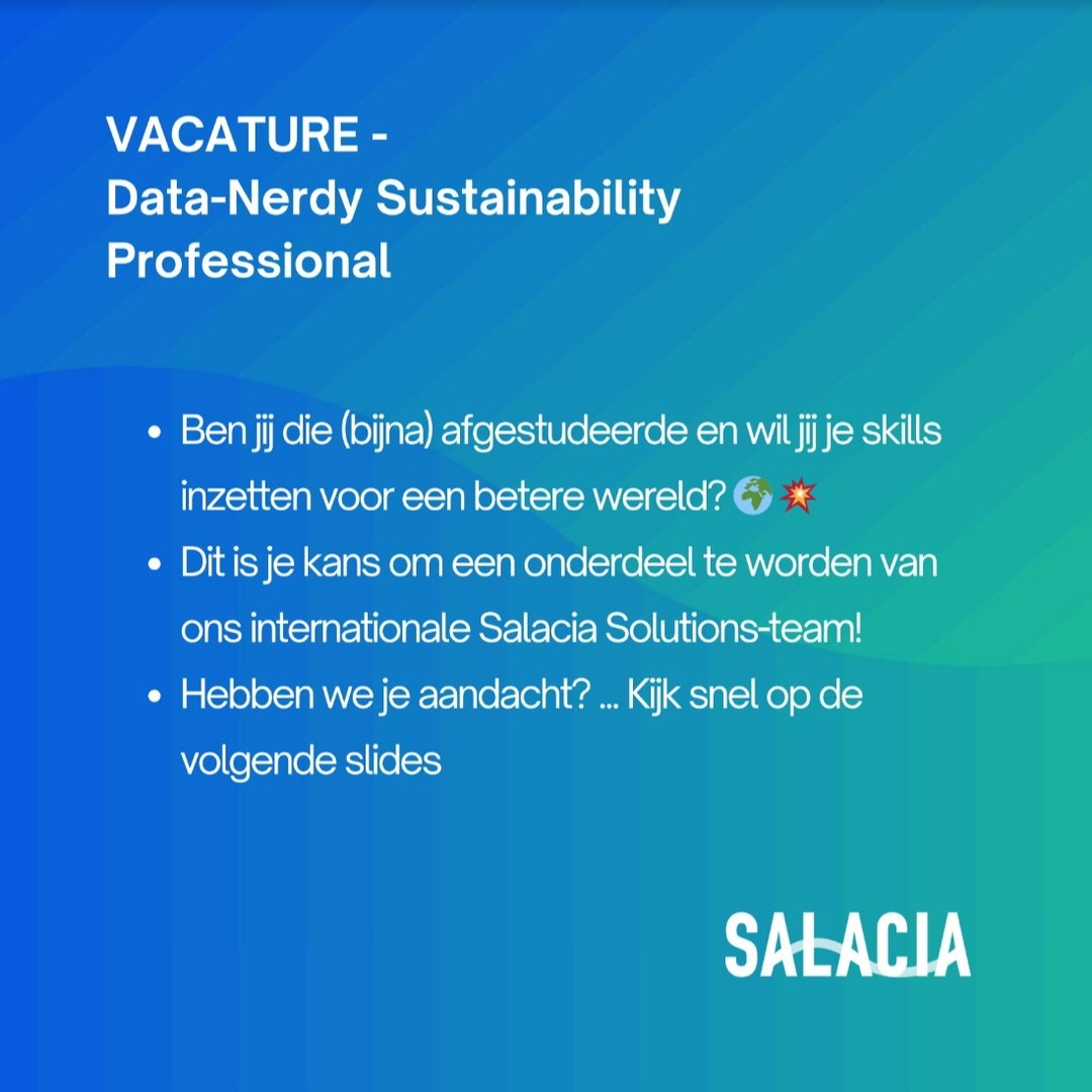 💫 Salacia Solutions is looking for new (Dutch-speaking) people.
Would you like to join the Salacia Solutions team and work on sustainability in a dynamic start-up environment?
❗Then apply straight away via the link ❗
https://www.linkedin.com/posts/salacia-solutions_vacancies-salacia-solutions-activity-7176850248865042432-l2Kh/?utm_source=share&utm_medium=member_desktop
A bit more About Salacia:
- What Salacia does: We take ESG reporting to the next level by simplifying impact tracking through live data connections, automized calculations, and real-time results.
- We offer our clients a Software-as-a-Service (SaaS) platform that simplifies and automizes corporate ESG accounting and reporting. In doing so, we capture the entire organization and supply chain, calculate impacts according to most authoritative international standards, and enable our clients to take immediate action.