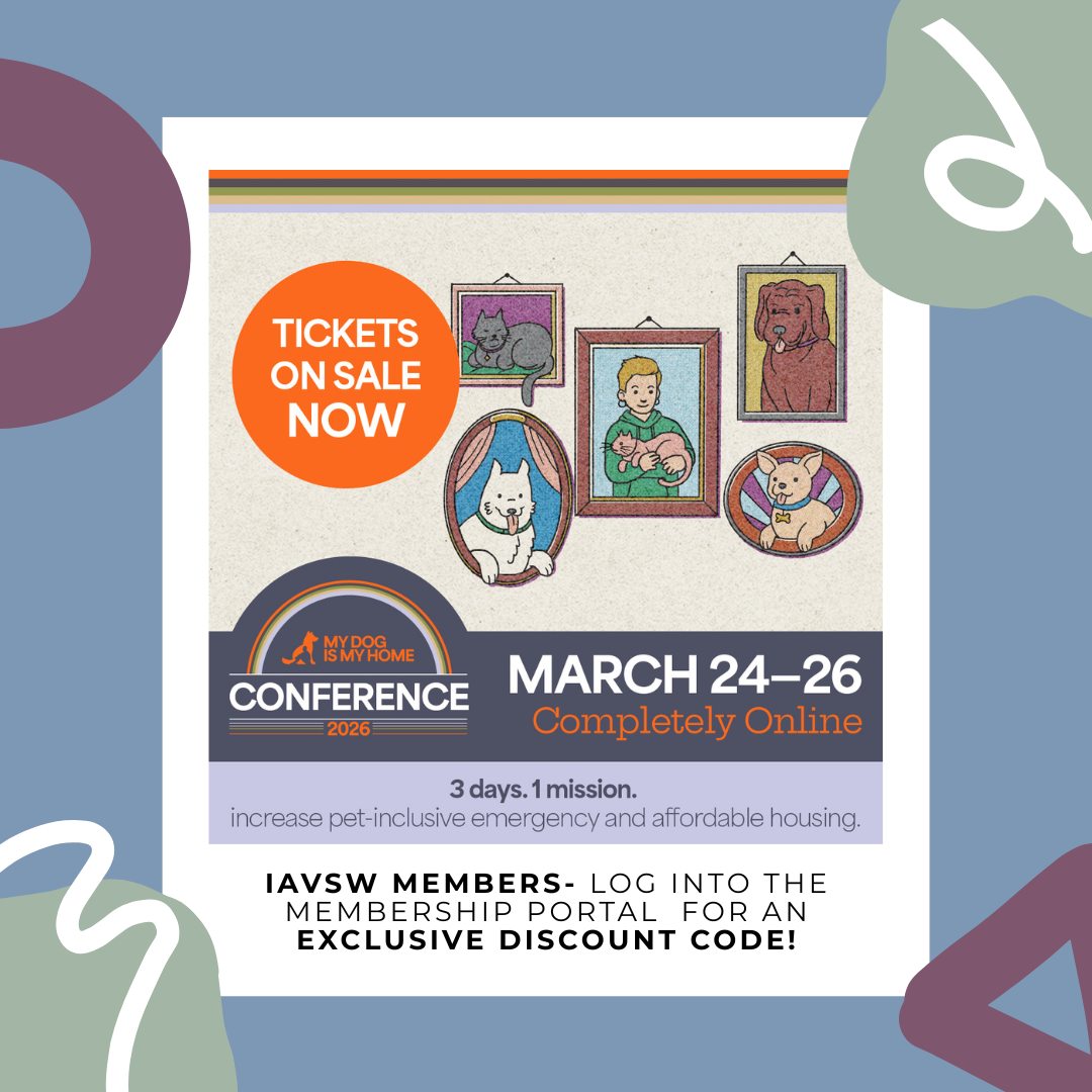 🐾 My Dog Is My Home Conference 2026
3 days. 1 mission: Increase Pet-Inclusive Emergency & Permanent Housing
💻 Held completely online
IAVSW members, this is your chance to join the (virtual) My Dog Is My Home Conference 2026 (Mar 24–26) and help create a world where no one must choose between their pet and a safe place to sleep.
As a valued member, you’re eligible for an exclusive member discount! 🎟️ To access it, simply log into the IAVSW member portal: www.iavsw.org/membership
Enjoy 3 days of inspiring workshops, heartfelt stories, and expert sessions on pet-inclusive emergency & affordable housing – all online and accessible from anywhere.
Why pet-inclusive housing matters:
Keeps pets with their families – and out of shelters
Makes housing more accessible
Supports human emotional health and well-being
Conference presenters include:
Aimee Gilbreath, President - PetSmart Charities
Brad Kieserman, VP of Disaster Operations & Logistics - American Red Cross
Noah Patton, Director of Disaster Recovery - National Low Income Housing Coalition
Susan Riggs, Senior Director of Housing Policy - ASPCA
Justice Shorter, Disability Integration Advisor - U.S. Federal Emergency Management Agency
Plus, all registered attendees will have access to recordings of every session after the conference.
Made possible by a sponsorship from Maddie’s Fund®, #ThanksToMaddie
🔗 Learn more and log in for your member discount → www.iavsw.org/membership
🔗 Register for the conference at www.mydogismyhome.org