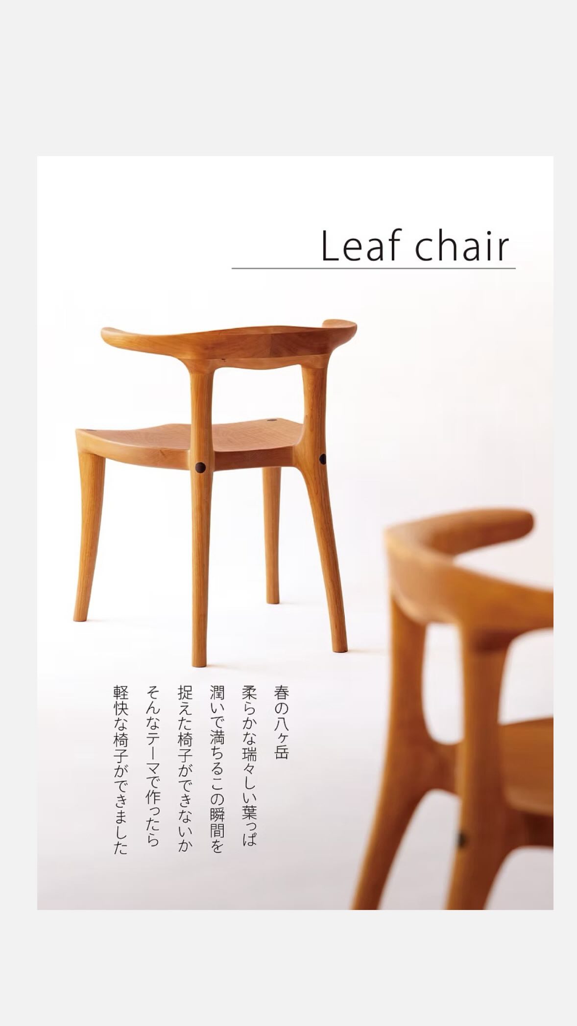 潤いで満ちる、春の八ヶ岳。
瑞々しい緑と、やわらかな風。
その瞬間を切り取ったようなそんな作品がつくれないか。
そんな思いから生まれた今年の新作 Leaf Chairです。
2本の柱が骨盤を後ろから支えてくれるから自然と良い姿勢に。
@bt_arts さんにこの椅子に込めた想いを写していただきました。
Leafchairは31日から始まる横浜展で初登場です。
ぜひ会場で座ってみてください。
__________________
【八ヶ岳手作り造形家具 いっぴん工房】
住所:山梨県北杜市大泉町谷戸8686-11
営業時間:10:00~18:00 (1日15日が平日の時はお休みです)
TEL:0551-38-1339
—
#いっぴん工房 #手作り家具 #オーダー家具 #家具 #みなとみらい