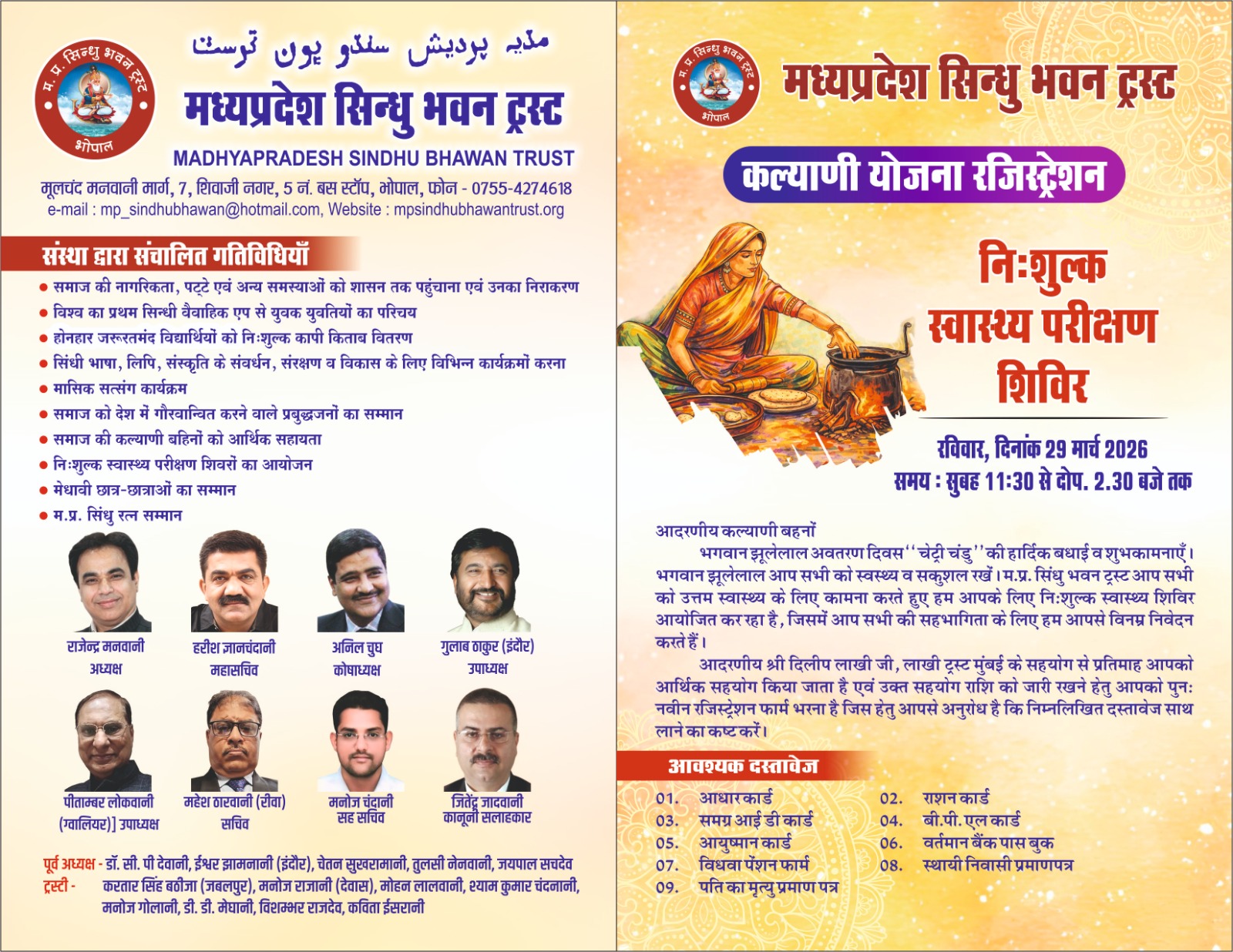 मध्यप्रदेश सिन्धु भवन ट्रस्ट भोपाल
कल्याणी योजना रजिस्ट्रेशन
निःशुल्क स्वास्थ्य परीक्षण शिविर
रविवार, दिनांक 29 मार्च 2026 समय : सुबह
11:30 से दोप. 2.30 बजे तक
आदरणीय कल्याणी बहनों
भगवान झूलेलाल अवतरण दिवस" चेट्री चंडु" की हार्दिक बधाई व शुभकामनाएँ। भगवान झूलेलाल आप सभी को स्वस्थ्य व सकुशल रखें। म.प्र. सिंधु भवन ट्रस्ट आप सभी को उत्तम स्वास्थ्य के लिए कामना करते हुए हम आपके लिए निःशुल्क स्वास्थ्य शिविर आयोजित कर रहा है, जिसमें आप सभी की सहभागिता के लिए हम आपसे विनम्र निवेदन करते हैं।
आदरणीय श्री दिलीप लाखी जी, लाखी ट्रस्ट मुंबई के सहयोग से प्रतिमाह आपको आर्थिक सहयोग किया जाता है एवं उक्त सहयोग राशि को जारी रखने हेतु आपको पुनः नवीन रजिस्ट्रेशन फार्म भरना है जिस हेतु आपसे अनुरोध है कि निम्नलिखित दस्तावेज साथ लाने का कष्ट करें।
आवश्यक दस्तावेज
01. आधारकार्ड
03. समग्र आई डी कार्ड
05. आयुष्मान कार्ड
07. विधवा पेंशन फार्म
09. पति का मृत्यु प्रमाण पत्र
02. राशन कार्ड
04. बी.पी. एल कार्ड
06. वर्तमान बैंक पास बुक
08. स्थायी निवासी प्रमाणपत्र
मध्यप्रदेश सिन्धु भवन ट्रस्ट भोपाल
मूलचंद मनवानी मार्ग, 7, शिवाजी नगर, 5 नं. बस स्टॉप, भोपाल, फोन 0755-4274618
e-mail: mp_sindhubhawan@hotmail.com,
Website: mpsindhubhawantrust.org